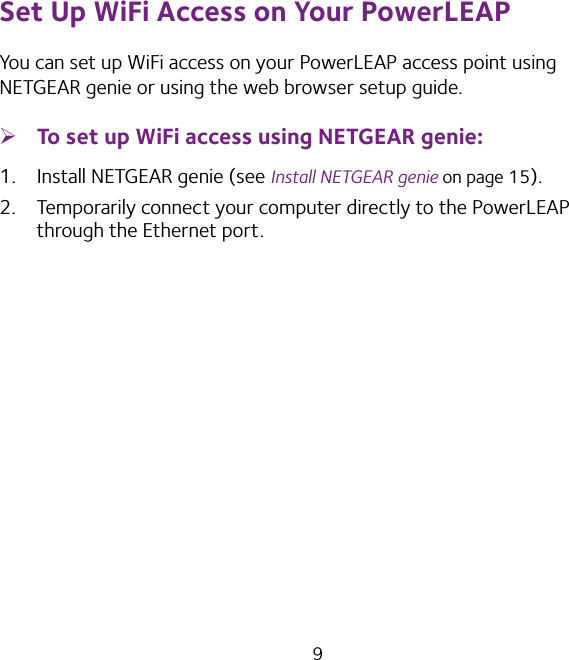 9Set Up WiFi Access on Your PowerLEAPYou can set up WiFi access on your PowerLEAP access point using NETGEAR genie or using the web browser setup guide. ¾To set up WiFi access using NETGEAR genie:1.  Install NETGEAR genie (see Install NETGEAR genie on page 15).2.  Temporarily connect your computer directly to the PowerLEAP through the Ethernet port.