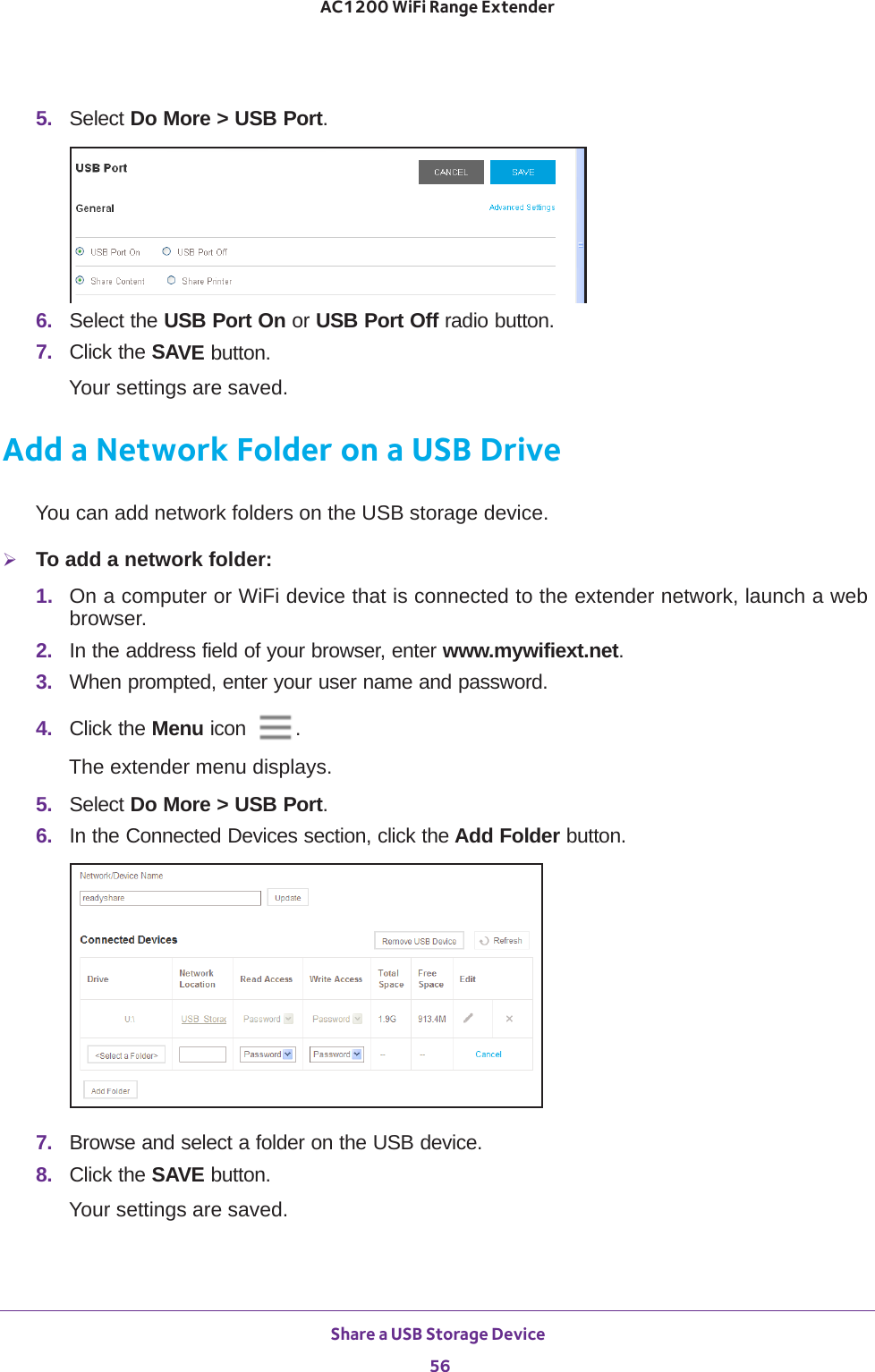 Share a USB Storage Device 56AC1200 WiFi Range Extender 5.  Select Do More &gt; USB Port.6.  Select the USB Port On or USB Port Off radio button.7.  Click the SAVE button.Your settings are saved.Add a Network Folder on a USB DriveYou can add network folders on the USB storage device.To add a network folder:1.  On a computer or WiFi device that is connected to the extender network, launch a web browser. 2.  In the address field of your browser, enter www.mywifiext.net. 3.  When prompted, enter your user name and password.4.  Click the Menu icon  .The extender menu displays.5.  Select Do More &gt; USB Port.6.  In the Connected Devices section, click the Add Folder button.7.  Browse and select a folder on the USB device.8.  Click the SAVE button.Your settings are saved.