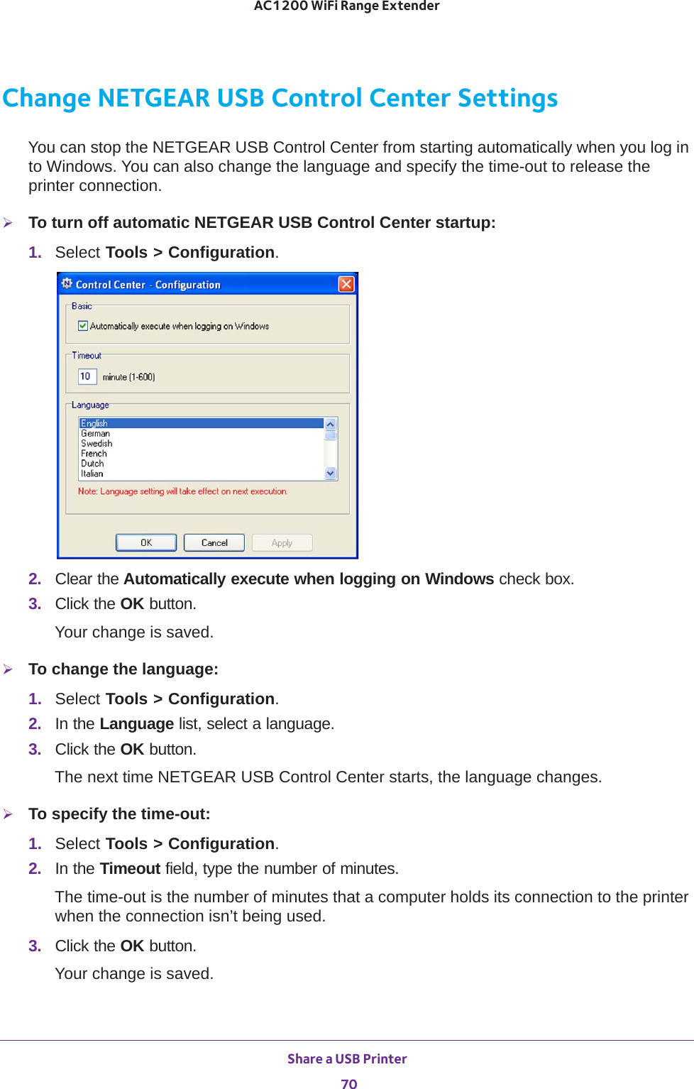 Share a USB Printer 70AC1200 WiFi Range Extender Change NETGEAR USB Control Center SettingsYou can stop the NETGEAR USB Control Center from starting automatically when you log in to Windows. You can also change the language and specify the time-out to release the printer connection.To turn off automatic NETGEAR USB Control Center startup:1.  Select Tools &gt; Configuration.2.  Clear the Automatically execute when logging on Windows check box.3.  Click the OK button.Your change is saved.To change the language:1.  Select Tools &gt; Configuration.2.  In the Language list, select a language.3.  Click the OK button.The next time NETGEAR USB Control Center starts, the language changes.To specify the time-out:1.  Select Tools &gt; Configuration.2.  In the Timeout field, type the number of minutes.The time-out is the number of minutes that a computer holds its connection to the printer when the connection isn’t being used.3.  Click the OK button.Your change is saved.