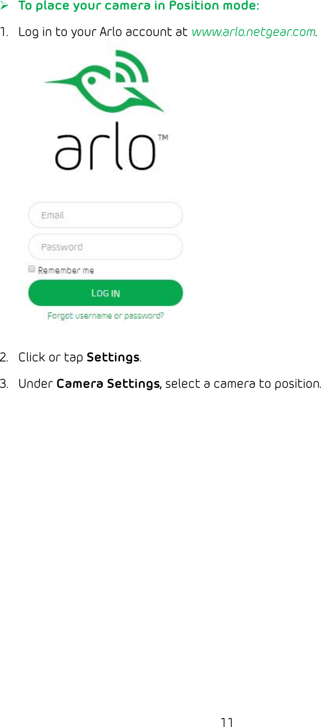 11 ¾To place your camera in Position mode:1.  Log in to your Arlo account at www.arlo.netgear.com.2.  Click or tap Settings.3.  Under Camera Settings, select a camera to position.