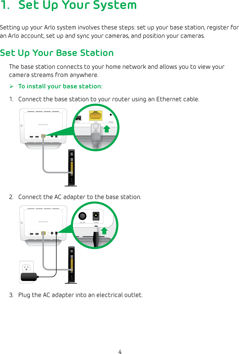 41.  Set Up Your SystemSetting up your Arlo system involves these steps: set up your base station, register for an Arlo account, set up and sync your cameras, and position your cameras.Set Up Your Base StationThe base station connects to your home network and allows you to view your camera streams from anywhere. ¾To install your base station:1.  Connect the base station to your router using an Ethernet cable.2.  Connect the AC adapter to the base station.3.  Plug the AC adapter into an electrical outlet.
