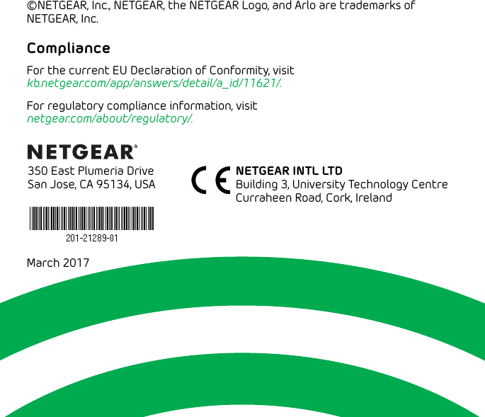 ©NETGEAR, Inc., NETGEAR, the NETGEAR Logo, and Arlo are trademarks of NETGEAR, Inc. ComplianceFor the current EU Declaration of Conformity, visit  kb.netgear.com/app/answers/detail/a_id/11621/. For regulatory compliance information, visit netgear.com/about/regulatory/.350 East Plumeria Drive San Jose, CA 95134, USAMarch 2017 NETGEAR INTL LTD Building 3, University Technology Centre  Curraheen Road, Cork, Ireland 