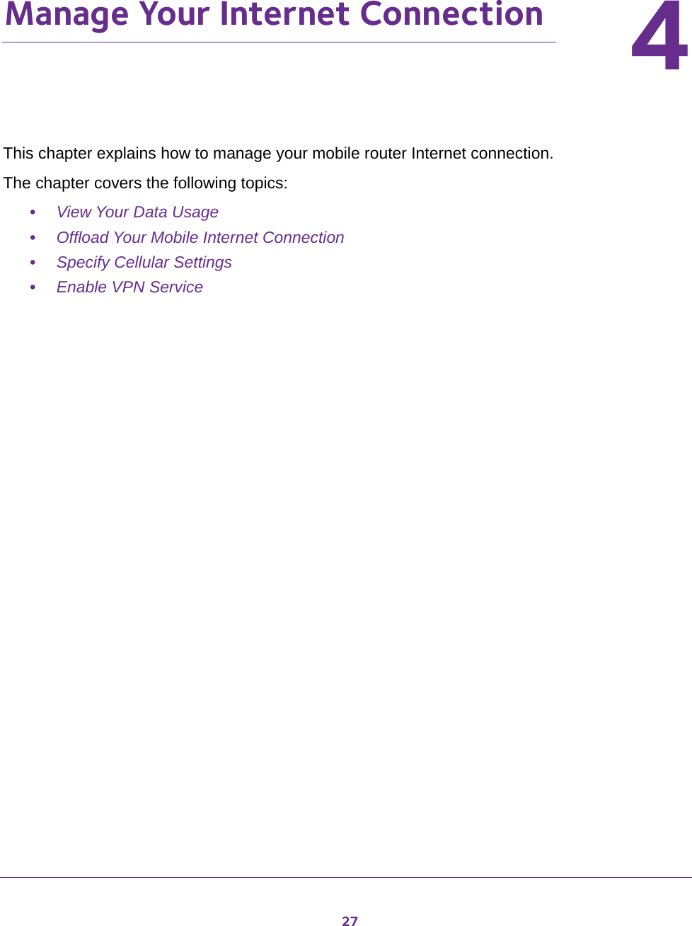 2744.   Manage Your Internet ConnectionThis chapter explains how to manage your mobile router Internet connection. The chapter covers the following topics:•View Your Data Usage•Offload Your Mobile Internet Connection•Specify Cellular Settings•Enable VPN Service