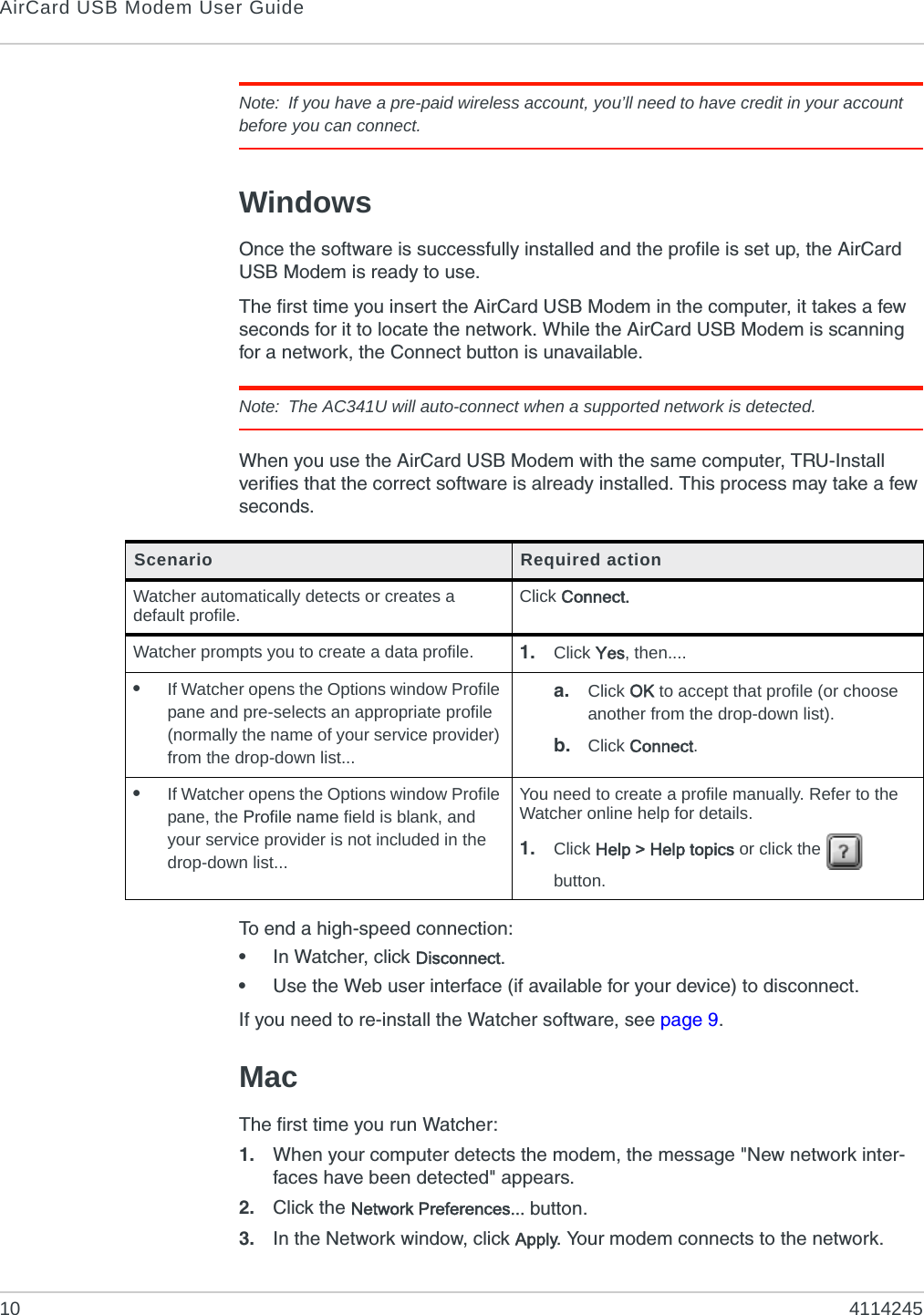 AirCard USB Modem User Guide10 4114245Note: If you have a pre-paid wireless account, you’ll need to have credit in your account before you can connect.WindowsOnce the software is successfully installed and the profile is set up, the AirCard USB Modem is ready to use.The first time you insert the AirCard USB Modem in the computer, it takes a few seconds for it to locate the network. While the AirCard USB Modem is scanning for a network, the Connect button is unavailable.Note: The AC341U will auto-connect when a supported network is detected.When you use the AirCard USB Modem with the same computer, TRU-Install verifies that the correct software is already installed. This process may take a few seconds. To end a high-speed connection:•In Watcher, click Disconnect.•Use the Web user interface (if available for your device) to disconnect.If you need to re-install the Watcher software, see page 9.MacThe first time you run Watcher:1. When your computer detects the modem, the message &quot;New network inter-faces have been detected&quot; appears. 2. Click the Network Preferences... button.3. In the Network window, click Apply. Your modem connects to the network.Scenario Required actionWatcher automatically detects or creates a default profile. Click Connect.Watcher prompts you to create a data profile. 1. Click Yes, then....•If Watcher opens the Options window Profile pane and pre-selects an appropriate profile (normally the name of your service provider) from the drop-down list...a. Click OK to accept that profile (or choose another from the drop-down list).b. Click Connect.•If Watcher opens the Options window Profile pane, the Profile name field is blank, and your service provider is not included in the drop-down list...You need to create a profile manually. Refer to the Watcher online help for details. 1. Click Help &gt; Help topics or click the   button.