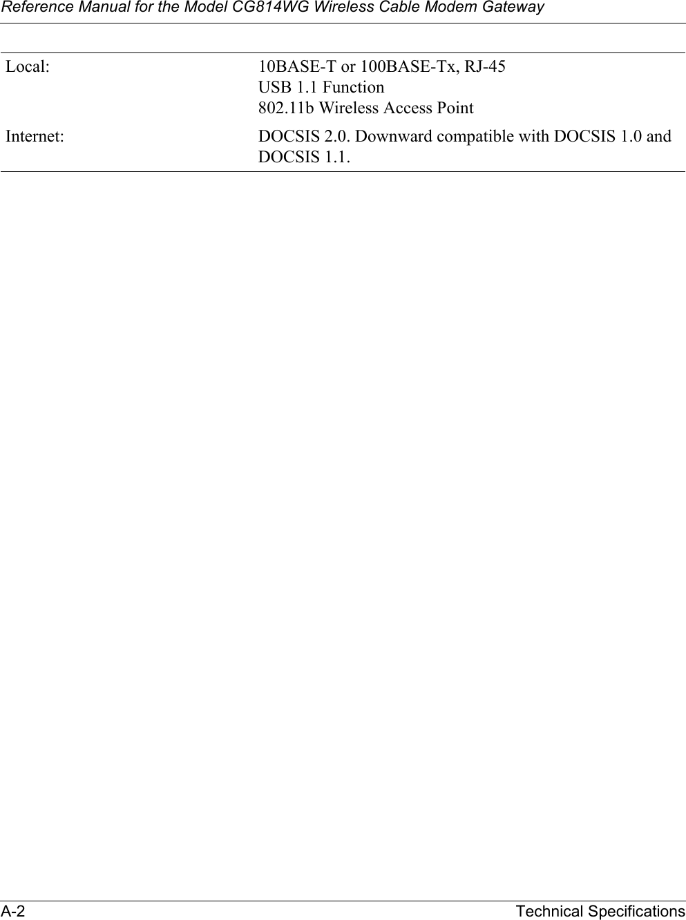 Reference Manual for the Model CG814WG Wireless Cable Modem GatewayA-2 Technical SpecificationsLocal: 10BASE-T or 100BASE-Tx, RJ-45USB 1.1 Function802.11b Wireless Access PointInternet: DOCSIS 2.0. Downward compatible with DOCSIS 1.0 and DOCSIS 1.1.