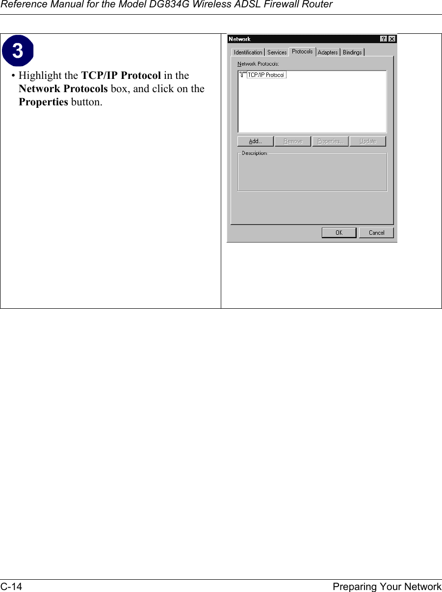 Reference Manual for the Model DG834G Wireless ADSL Firewall RouterC-14 Preparing Your Network • Highlight the TCP/IP Protocol in the Network Protocols box, and click on the Properties button.