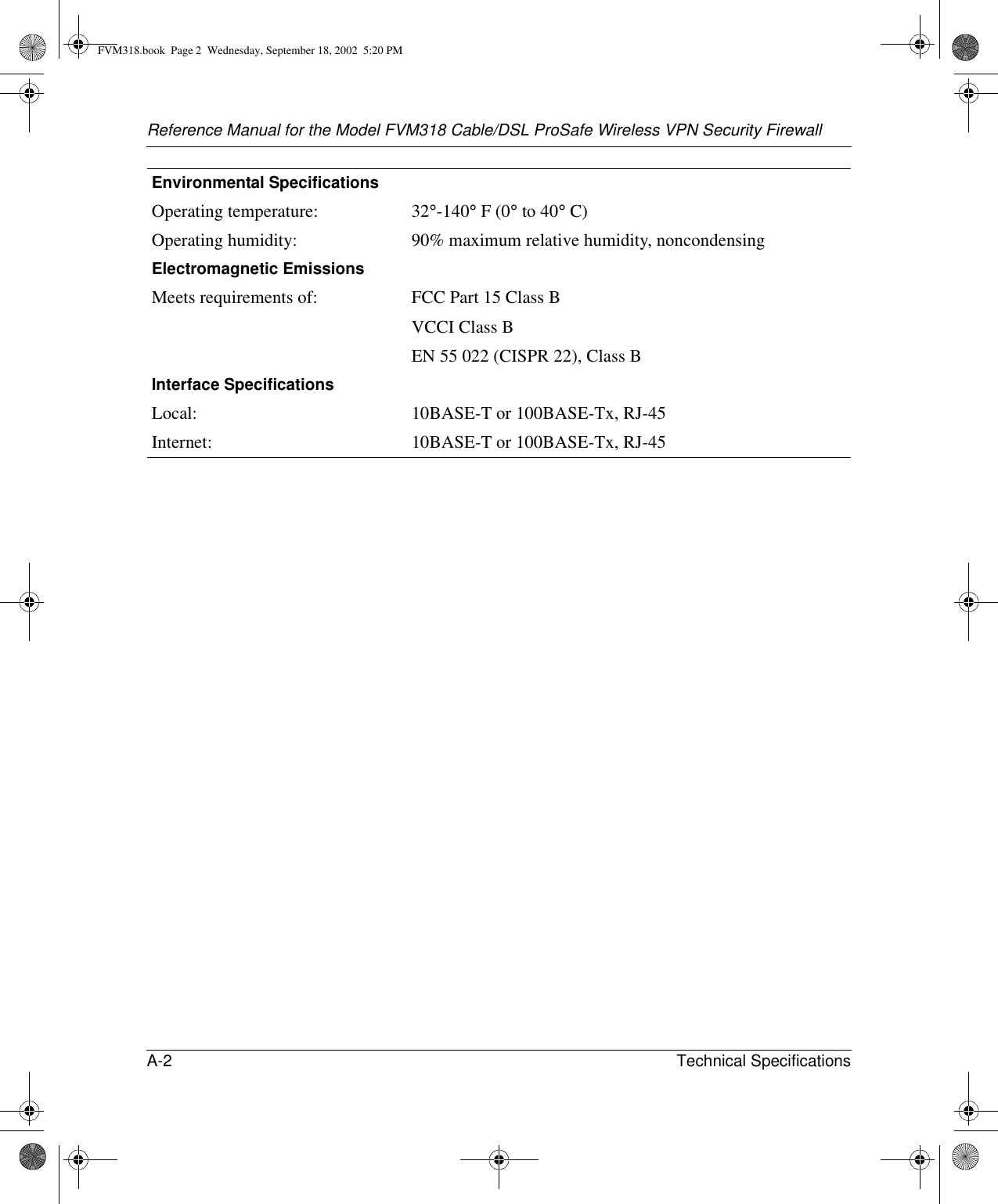 Reference Manual for the Model FVM318 Cable/DSL ProSafe Wireless VPN Security FirewallA-2 Technical Specifications Environmental SpecificationsOperating temperature: 32°-140° F (0° to 40° C)Operating humidity: 90% maximum relative humidity, noncondensingElectromagnetic EmissionsMeets requirements of: FCC Part 15 Class BVCCI Class BEN 55 022 (CISPR 22), Class BInterface SpecificationsLocal: 10BASE-T or 100BASE-Tx, RJ-45Internet: 10BASE-T or 100BASE-Tx, RJ-45FVM318.book  Page 2  Wednesday, September 18, 2002  5:20 PM