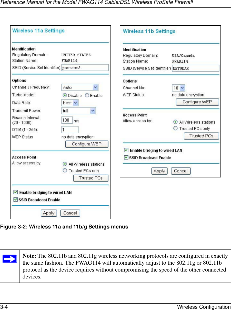 Reference Manual for the Model FWAG114 Cable/DSL Wireless ProSafe Firewall 3-4 Wireless Configuration Figure 3-2: Wireless 11a and 11b/g Settings menusNote: The 802.11b and 802.11g wireless networking protocols are configured in exactly the same fashion. The FWAG114 will automatically adjust to the 802.11g or 802.11b protocol as the device requires without compromising the speed of the other connected devices.