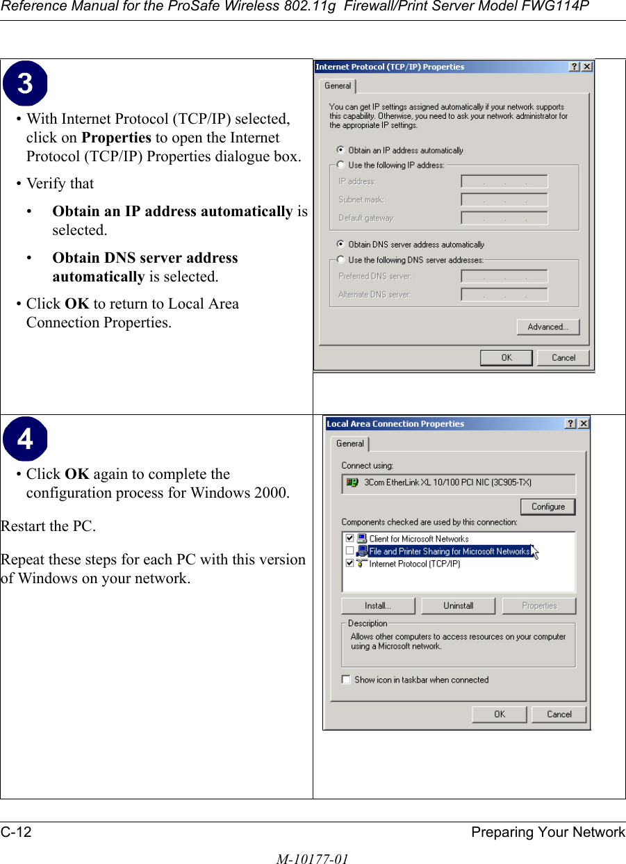 Reference Manual for the ProSafe Wireless 802.11g  Firewall/Print Server Model FWG114PC-12 Preparing Your NetworkM-10177-01• With Internet Protocol (TCP/IP) selected, click on Properties to open the Internet Protocol (TCP/IP) Properties dialogue box.• Verify that •Obtain an IP address automatically is selected.•Obtain DNS server address automatically is selected.• Click OK to return to Local Area Connection Properties.• Click OK again to complete the configuration process for Windows 2000.Restart the PC.Repeat these steps for each PC with this version of Windows on your network.