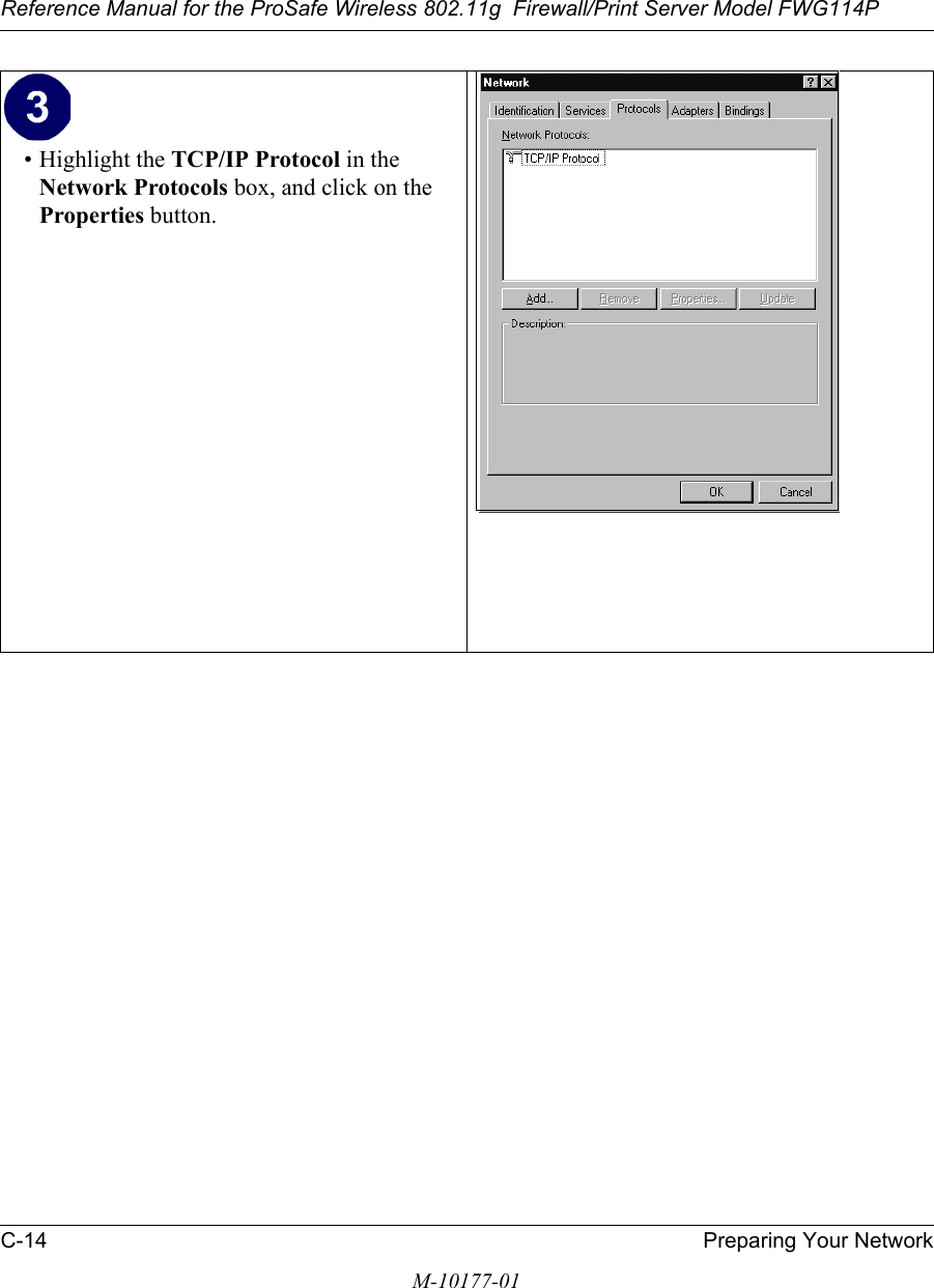 Reference Manual for the ProSafe Wireless 802.11g  Firewall/Print Server Model FWG114PC-14 Preparing Your NetworkM-10177-01• Highlight the TCP/IP Protocol in the Network Protocols box, and click on the Properties button.