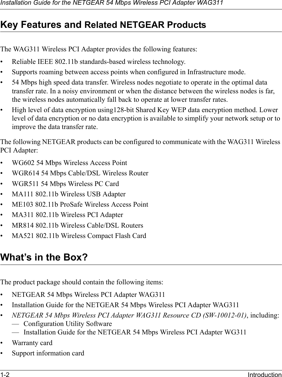 Installation Guide for the NETGEAR 54 Mbps Wireless PCI Adapter WAG3111-2 IntroductionKey Features and Related NETGEAR ProductsThe WAG311 Wireless PCI Adapter provides the following features:• Reliable IEEE 802.11b standards-based wireless technology.• Supports roaming between access points when configured in Infrastructure mode.• 54 Mbps high speed data transfer. Wireless nodes negotiate to operate in the optimal data transfer rate. In a noisy environment or when the distance between the wireless nodes is far, the wireless nodes automatically fall back to operate at lower transfer rates.• High level of data encryption using128-bit Shared Key WEP data encryption method. Lower level of data encryption or no data encryption is available to simplify your network setup or to improve the data transfer rate.The following NETGEAR products can be configured to communicate with the WAG311 Wireless PCI Adapter:• WG602 54 Mbps Wireless Access Point• WGR614 54 Mbps Cable/DSL Wireless Router• WGR511 54 Mbps Wireless PC Card• MA111 802.11b Wireless USB Adapter• ME103 802.11b ProSafe Wireless Access Point• MA311 802.11b Wireless PCI Adapter• MR814 802.11b Wireless Cable/DSL Routers• MA521 802.11b Wireless Compact Flash CardWhat’s in the Box?The product package should contain the following items:• NETGEAR 54 Mbps Wireless PCI Adapter WAG311• Installation Guide for the NETGEAR 54 Mbps Wireless PCI Adapter WAG311•NETGEAR 54 Mbps Wireless PCI Adapter WAG311 Resource CD (SW-10012-01), including:— Configuration Utility Software— Installation Guide for the NETGEAR 54 Mbps Wireless PCI Adapter WG311• Warranty card• Support information card