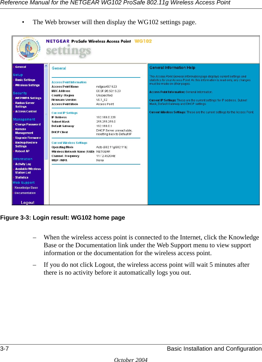 Reference Manual for the NETGEAR WG102 ProSafe 802.11g Wireless Access Point3-7 Basic Installation and ConfigurationOctober 2004• The Web browser will then display the WG102 settings page.Figure 3-3: Login result: WG102 home page– When the wireless access point is connected to the Internet, click the Knowledge Base or the Documentation link under the Web Support menu to view support information or the documentation for the wireless access point.– If you do not click Logout, the wireless access point will wait 5 minutes after there is no activity before it automatically logs you out.