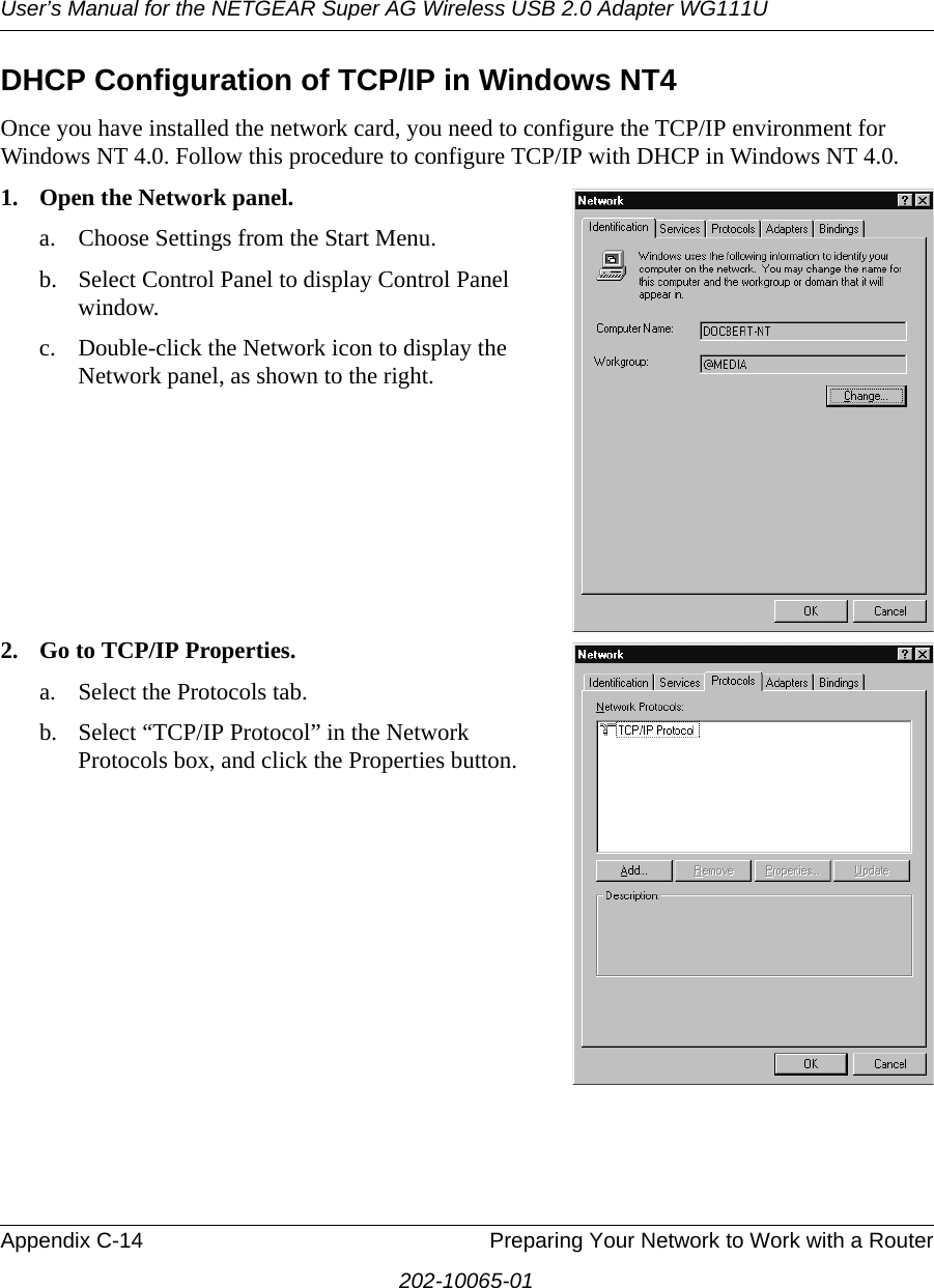 User’s Manual for the NETGEAR Super AG Wireless USB 2.0 Adapter WG111UAppendix C-14 Preparing Your Network to Work with a Router202-10065-01DHCP Configuration of TCP/IP in Windows NT4Once you have installed the network card, you need to configure the TCP/IP environment for Windows NT 4.0. Follow this procedure to configure TCP/IP with DHCP in Windows NT 4.0.1. Open the Network panel.a. Choose Settings from the Start Menu.b. Select Control Panel to display Control Panel window.c. Double-click the Network icon to display the Network panel, as shown to the right.2. Go to TCP/IP Properties.a. Select the Protocols tab.b. Select “TCP/IP Protocol” in the Network Protocols box, and click the Properties button.