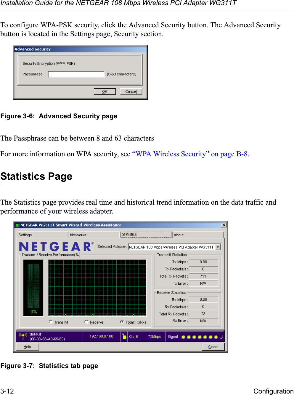 Installation Guide for the NETGEAR 108 Mbps Wireless PCI Adapter WG311T3-12 ConfigurationTo configure WPA-PSK security, click the Advanced Security button. The Advanced Security button is located in the Settings page, Security section. Figure 3-6:  Advanced Security pageThe Passphrase can be between 8 and 63 charactersFor more information on WPA security, see “WPA Wireless Security” on page B-8.Statistics PageThe Statistics page provides real time and historical trend information on the data traffic and performance of your wireless adapter. Figure 3-7:  Statistics tab page