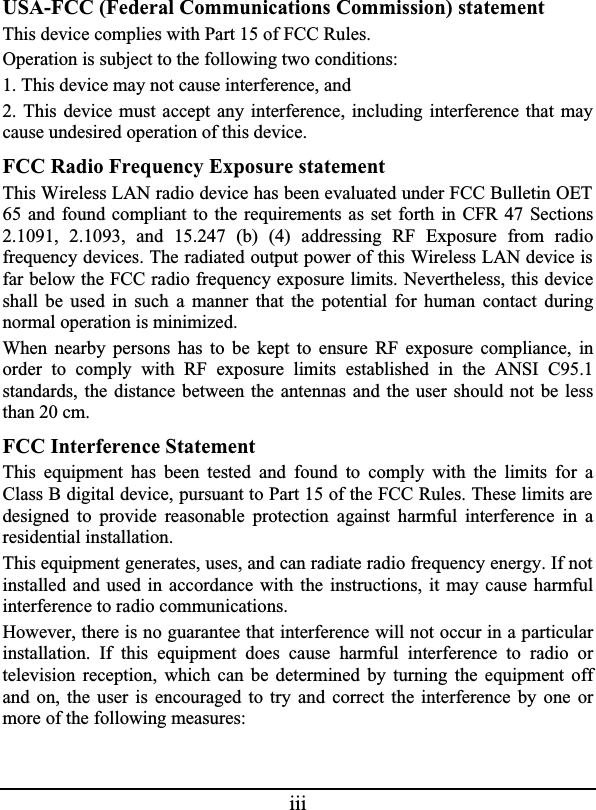 iiiUSA-FCC (Federal Communications Commission) statementThis device complies with Part 15 of FCC Rules.Operation is subject to the following two conditions:1. This device may not cause interference, and2. This device must accept any interference, including interference that maycause undesired operation of this device.FCC Radio Frequency Exposure statementThis Wireless LAN radio device has been evaluated under FCC Bulletin OET 65 and found compliant to the requirements as set forth in CFR 47 Sections2.1091, 2.1093, and 15.247 (b) (4) addressing RF Exposure from radiofrequency devices. The radiated output power of this Wireless LAN device is far below the FCC radio frequency exposure limits. Nevertheless, this deviceshall be used in such a manner that the potential for human contact duringnormal operation is minimized.When nearby persons has to be kept to ensure RF exposure compliance, inorder to comply with RF exposure limits established in the ANSI C95.1standards, the distance between the antennas and the user should not be lessthan 20 cm.FCC Interference StatementThis equipment has been tested and found to comply with the limits for aClass B digital device, pursuant to Part 15 of the FCC Rules. These limits are designed to provide reasonable protection against harmful interference in aresidential installation.This equipment generates, uses, and can radiate radio frequency energy. If not installed and used in accordance with the instructions, it may cause harmfulinterference to radio communications.However, there is no guarantee that interference will not occur in a particularinstallation. If this equipment does cause harmful interference to radio ortelevision reception, which can be determined by turning the equipment offand on, the user is encouraged to try and correct the interference by one ormore of the following measures: