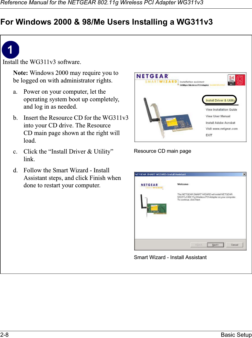 Reference Manual for the NETGEAR 802.11g Wireless PCI Adapter WG311v32-8 Basic SetupFor Windows 2000 &amp; 98/Me Users Installing a WG311v3Install the WG311v3 software. Note: Windows 2000 may require you to be logged on with administrator rights.a. Power on your computer, let the operating system boot up completely, and log in as needed.b. Insert the Resource CD for the WG311v3into your CD drive. The ResourceCD main page shown at the right will load.c. Click the “Install Driver &amp; Utility” link.d. Follow the Smart Wizard - Install Assistant steps, and click Finish when done to restart your computer.Resource CD main pageSmart Wizard - Install Assistant