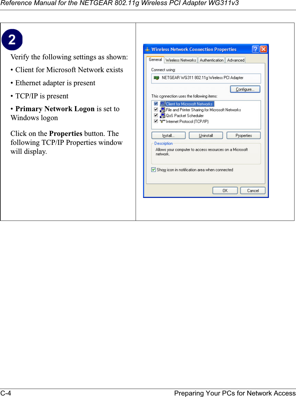 Reference Manual for the NETGEAR 802.11g Wireless PCI Adapter WG311v3C-4 Preparing Your PCs for Network AccessVerify the following settings as shown: • Client for Microsoft Network exists• Ethernet adapter is present• TCP/IP is present•Primary Network Logon is set to Windows logonClick on the Properties button. The following TCP/IP Properties window will display.