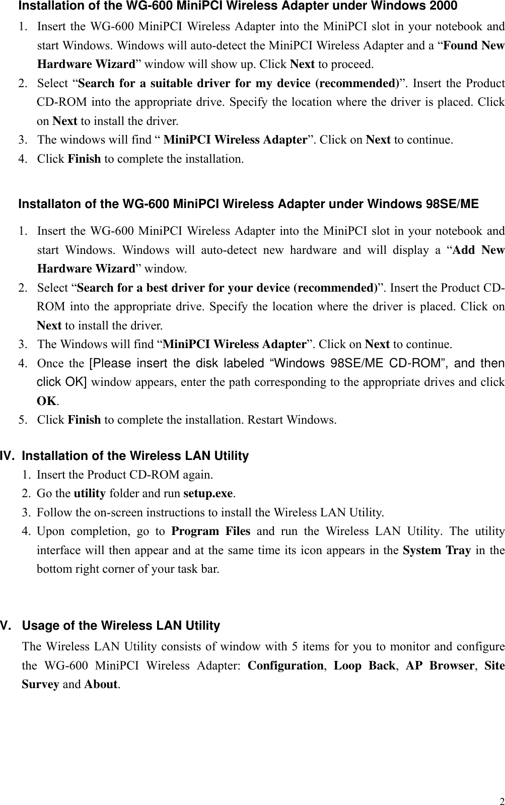 2Installation of the WG-600 MiniPCI Wireless Adapter under Windows 20001. Insert the WG-600 MiniPCI Wireless Adapter into the MiniPCI slot in your notebook andstart Windows. Windows will auto-detect the MiniPCI Wireless Adapter and a “Found NewHardware Wizard” window will show up. Click Next to proceed.2. Select “Search for a suitable driver for my device (recommended)”. Insert the ProductCD-ROM into the appropriate drive. Specify the location where the driver is placed. Clickon Next to install the driver.3. The windows will find “ MiniPCI Wireless Adapter”. Click on Next to continue.4. Click Finish to complete the installation.Installaton of the WG-600 MiniPCI Wireless Adapter under Windows 98SE/ME1. Insert the WG-600 MiniPCI Wireless Adapter into the MiniPCI slot in your notebook andstart Windows. Windows will auto-detect new hardware and will display a “Add NewHardware Wizard” window.2. Select “Search for a best driver for your device (recommended)”. Insert the Product CD-ROM into the appropriate drive. Specify the location where the driver is placed. Click onNext to install the driver.3. The Windows will find “MiniPCI Wireless Adapter”. Click on Next to continue.4. Once the [Please insert the disk labeled “Windows 98SE/ME CD-ROM”, and thenclick OK] window appears, enter the path corresponding to the appropriate drives and clickOK.5. Click Finish to complete the installation. Restart Windows.IV.  Installation of the Wireless LAN Utility1. Insert the Product CD-ROM again.2. Go the utility folder and run setup.exe.3. Follow the on-screen instructions to install the Wireless LAN Utility.4. Upon completion, go to Program Files and run the Wireless LAN Utility. The utilityinterface will then appear and at the same time its icon appears in the System Tray in thebottom right corner of your task bar.V.  Usage of the Wireless LAN UtilityThe Wireless LAN Utility consists of window with 5 items for you to monitor and configurethe WG-600 MiniPCI Wireless Adapter: Configuration,  Loop Back,  AP Browser,  SiteSurvey and About.