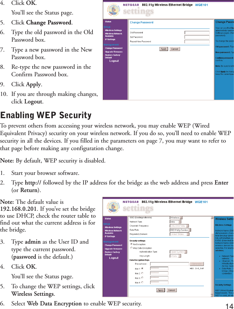 4. Click OK.You’ll see the Status page.5. Click Change Password.6. Type the old password in the OldPassword box.7. Type a new password in the NewPassword box.8. Re-type the new password in theConfirm Password box.9. Click Apply.10. If you are through making changes,click Logout.Enabling WEP SecurityTo prevent others from accessing your wireless network, you may enable WEP (WiredEquivalent Privacy) security on your wireless network. If you do so, you’ll need to enable WEPsecurity in all the devices. If you filled in the parameters on page 7, you may want to refer tothat page before making any configuration change.Note: By default, WEP security is disabled.1. Start your browser software.2. Type http:// followed by the IP address for the bridge as the web address and press Enter(or Return).Note: The default value is192.168.0.201. If you’ve set the bridgeto use DHCP, check the router table tofind out what the current address is forthe bridge.3. Type admin as the User ID and type the current password.(password is the default.)4. Click OK.You’ll see the Status page.5. To change the WEP settings, clickWireless Settings.6. Select Web Data Encryption to enable WEP security. 14