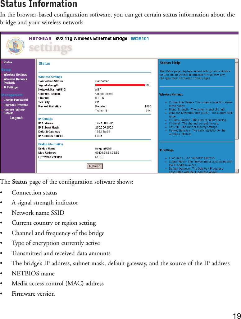 Status InformationIn the browser-based configuration software, you can get certain status information about thebridge and your wireless network.The Status page of the configuration software shows:•Connection status•A signal strength indicator•Network name SSID•Current country or region setting•Channel and frequency of the bridge•Type of encryption currently active•Transmitted and received data amounts•The bridge’s IP address, subnet mask, default gateway, and the source of the IP address•NETBIOS name•Media access control (MAC) address•Firmware version19