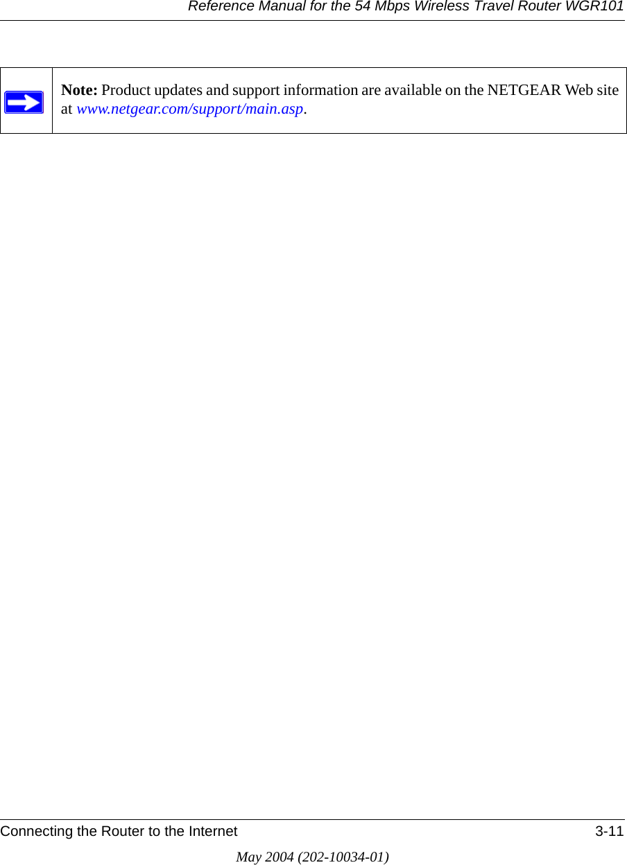 Reference Manual for the 54 Mbps Wireless Travel Router WGR101Connecting the Router to the Internet 3-11May 2004 (202-10034-01)Note: Product updates and support information are available on the NETGEAR Web site at www.netgear.com/support/main.asp.