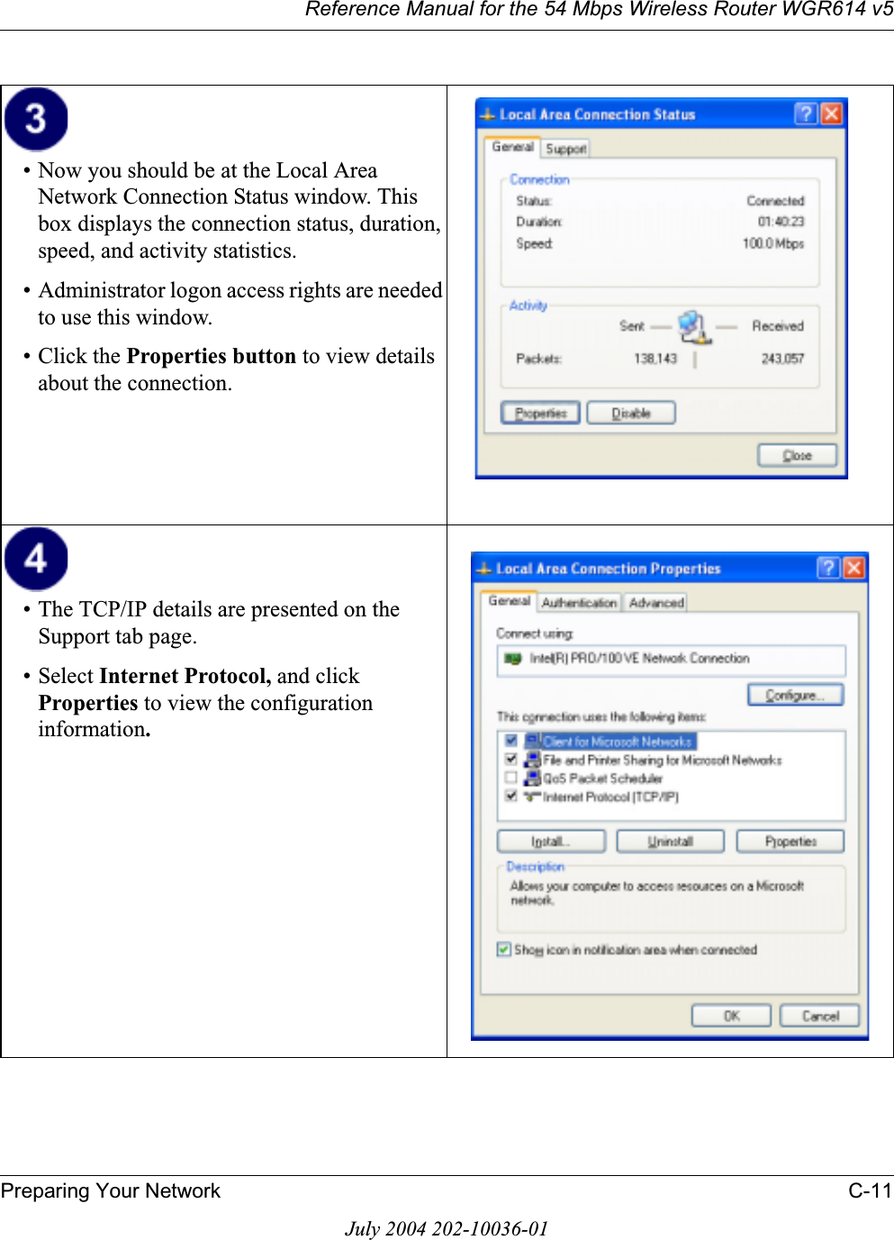 Reference Manual for the 54 Mbps Wireless Router WGR614 v5Preparing Your Network C-11July 2004 202-10036-01• Now you should be at the Local Area Network Connection Status window. This box displays the connection status, duration, speed, and activity statistics.• Administrator logon access rights are needed to use this window.• Click the Properties button to view details about the connection.• The TCP/IP details are presented on the Support tab page.• Select Internet Protocol, and click Properties to view the configuration information.