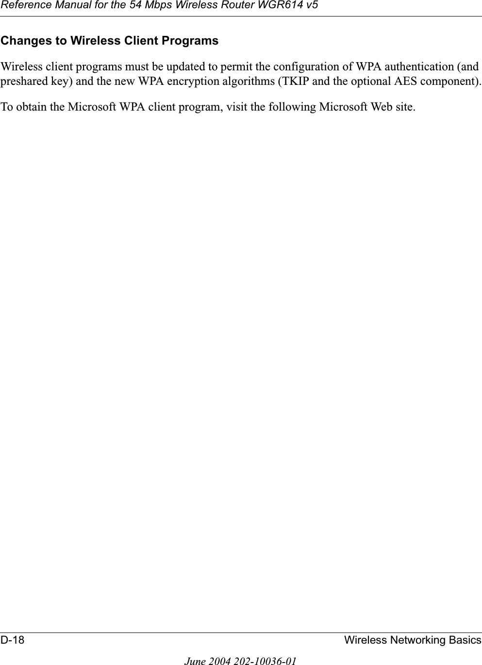 Reference Manual for the 54 Mbps Wireless Router WGR614 v5D-18 Wireless Networking BasicsJune 2004 202-10036-01Changes to Wireless Client ProgramsWireless client programs must be updated to permit the configuration of WPA authentication (and preshared key) and the new WPA encryption algorithms (TKIP and the optional AES component).To obtain the Microsoft WPA client program, visit the following Microsoft Web site.