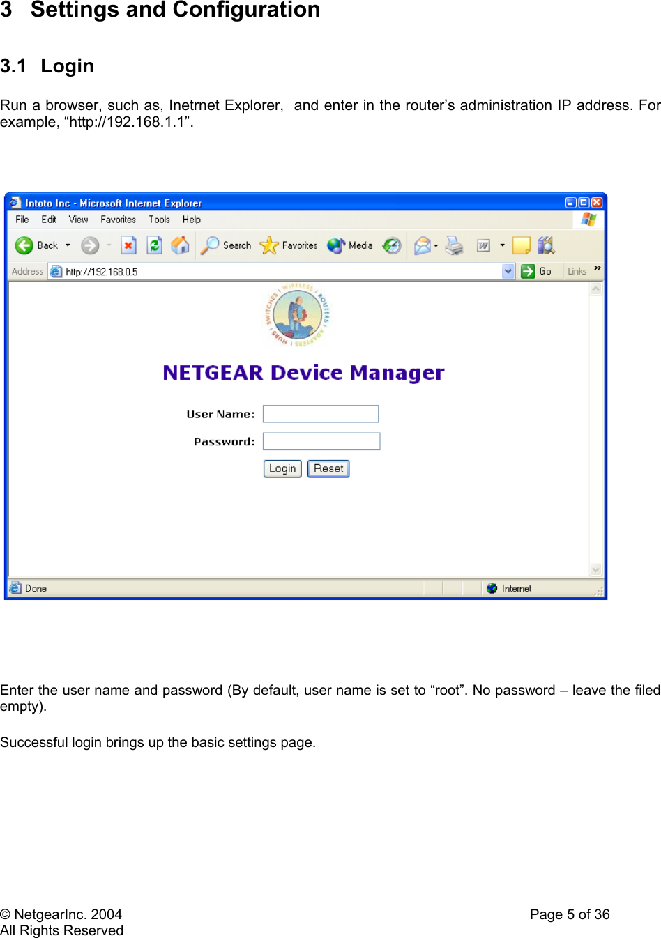 © NetgearInc. 2004    Page 5 of 36 All Rights Reserved  3  Settings and Configuration   3.1 Login   Run a browser, such as, Inetrnet Explorer,  and enter in the router’s administration IP address. For example, “http://192.168.1.1”.         Enter the user name and password (By default, user name is set to “root”. No password – leave the filed empty).  Successful login brings up the basic settings page.   