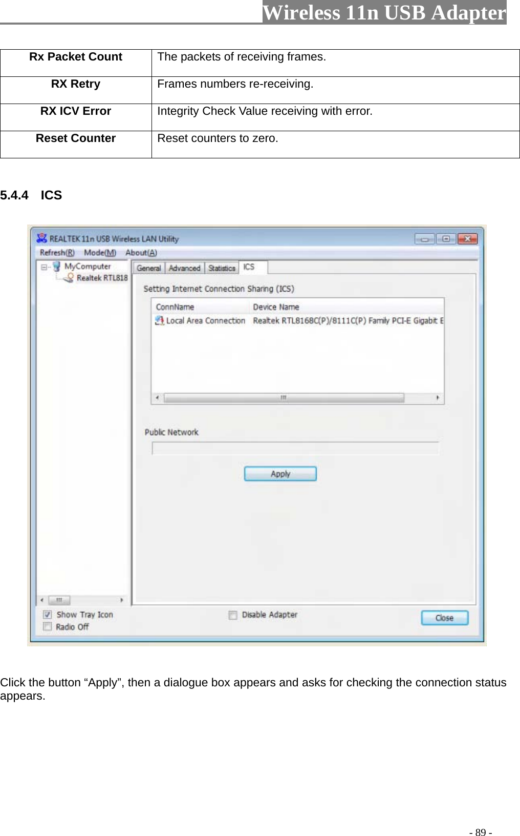                     Wireless 11n USB Adapter       Rx Packet Count  The packets of receiving frames. RX Retry  Frames numbers re-receiving. RX ICV Error  Integrity Check Value receiving with error. Reset Counter Reset counters to zero.   5.4.4  ICS     Click the button “Apply”, then a dialogue box appears and asks for checking the connection status appears.                                                                                         - 89 - 