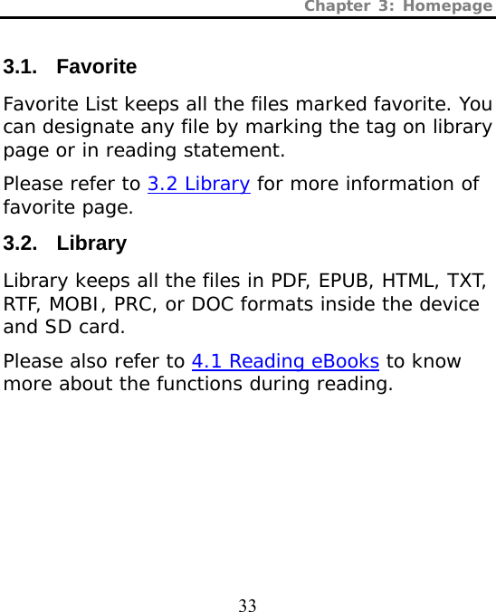 Chapter 3: Homepage  33 3.1. Favorite Favorite List keeps all the files marked favorite. You can designate any file by marking the tag on library page or in reading statement. Please refer to 3.2 Library for more information of favorite page. 3.2. Library Library keeps all the files in PDF, EPUB, HTML, TXT, RTF, MOBI, PRC, or DOC formats inside the device and SD card.  Please also refer to 4.1 Reading eBooks to know more about the functions during reading.  