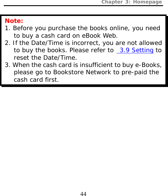 Chapter 3: Homepage  44 Note: 1. Before you purchase the books online, you need to buy a cash card on eBook Web.  2. If the Date/Time is incorrect, you are not allowed to buy the books. Please refer to  3.9 Setting to reset the Date/Time. 3. When the cash card is insufficient to buy e-Books, please go to Bookstore Network to pre-paid the cash card first. 