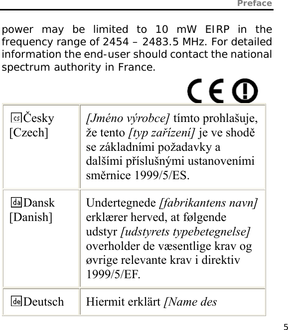 Preface   5 power may be limited to 10 mW EIRP in the frequency range of 2454 – 2483.5 MHz. For detailed information the end-user should contact the national spectrum authority in France.  Česky [Czech] [Jméno výrobce] tímto prohlašuje, že tento [typ zařízení] je ve shodě se základními požadavky a dalšími příslušnými ustanoveními směrnice 1999/5/ES. Dansk [Danish] Undertegnede [fabrikantens navn] erklærer herved, at følgende udstyr [udstyrets typebetegnelse] overholder de væsentlige krav og øvrige relevante krav i direktiv 1999/5/EF. Deutsch Hiermit erklärt [Name des 