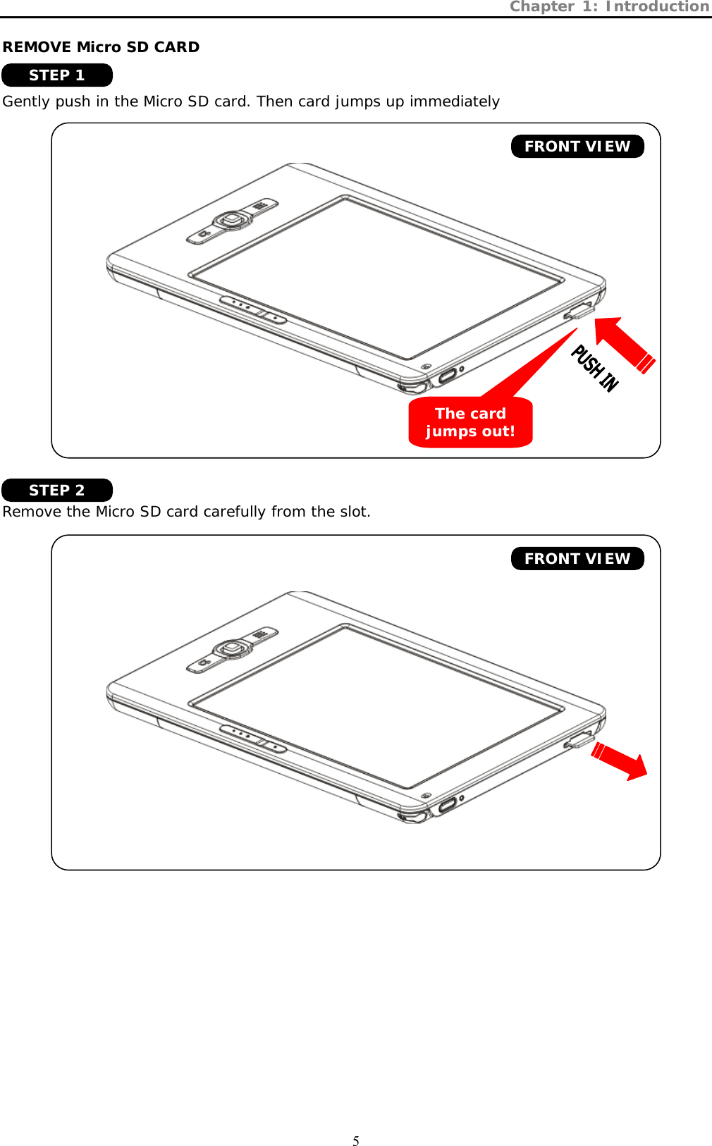 Chapter 1: Introduction  5 REMOVE Micro SD CARD   Gently push in the Micro SD card. Then card jumps up immediately           Remove the Micro SD card carefully from the slot.       FRONT VIEW The card jumps out! FRONT VIEW STEP 1 STEP 2 