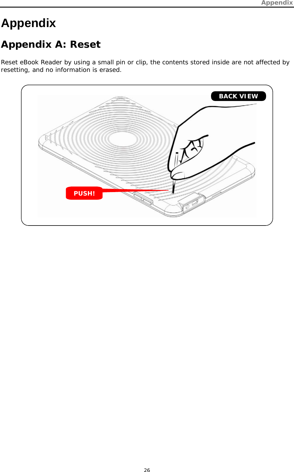 Appendix   26 Appendix  Appendix A: Reset Reset eBook Reader by using a small pin or clip, the contents stored inside are not affected by resetting, and no information is erased.        BACK VIEW PUSH! 