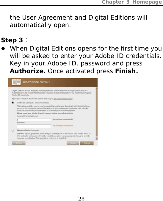 Chapter 3 Homepage  28 the User Agreement and Digital Editions will automatically open.  Step 3： z When Digital Editions opens for the first time you will be asked to enter your Adobe ID credentials. Key in your Adobe ID, password and press Authorize. Once activated press Finish.           