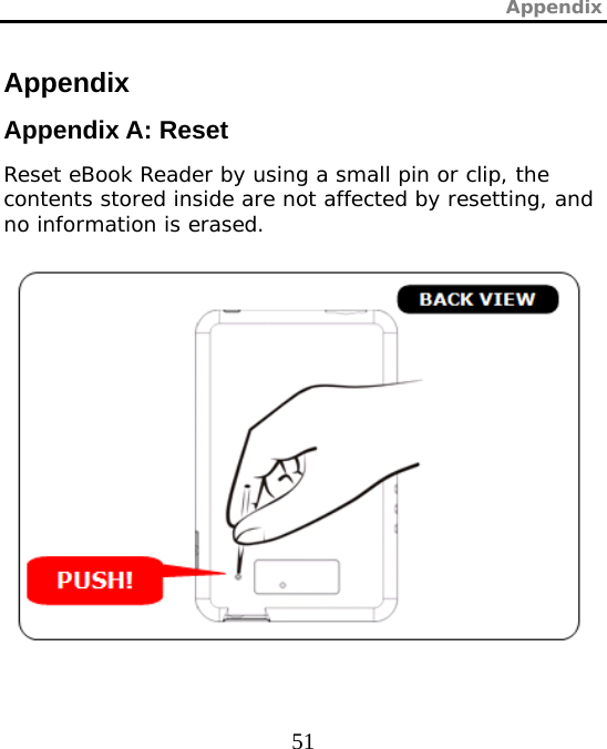 Appendix  51 Appendix  Appendix A: Reset Reset eBook Reader by using a small pin or clip, the contents stored inside are not affected by resetting, and no information is erased.      BACK VIEW 