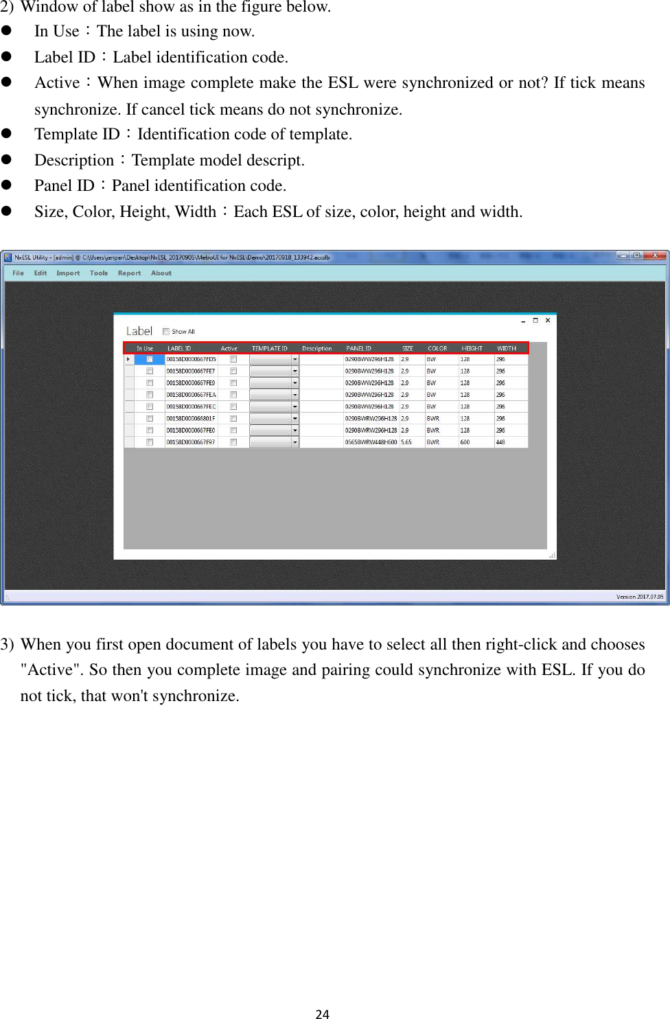 24 2) Window of label show as in the figure below.  In Use：The label is using now.  Label ID：Label identification code.  Active：When image complete make the ESL were synchronized or not? If tick means synchronize. If cancel tick means do not synchronize.  Template ID：Identification code of template.  Description：Template model descript.  Panel ID：Panel identification code.  Size, Color, Height, Width：Each ESL of size, color, height and width.  3) When you first open document of labels you have to select all then right-click and chooses &quot;Active&quot;. So then you complete image and pairing could synchronize with ESL. If you do not tick, that won&apos;t synchronize. 