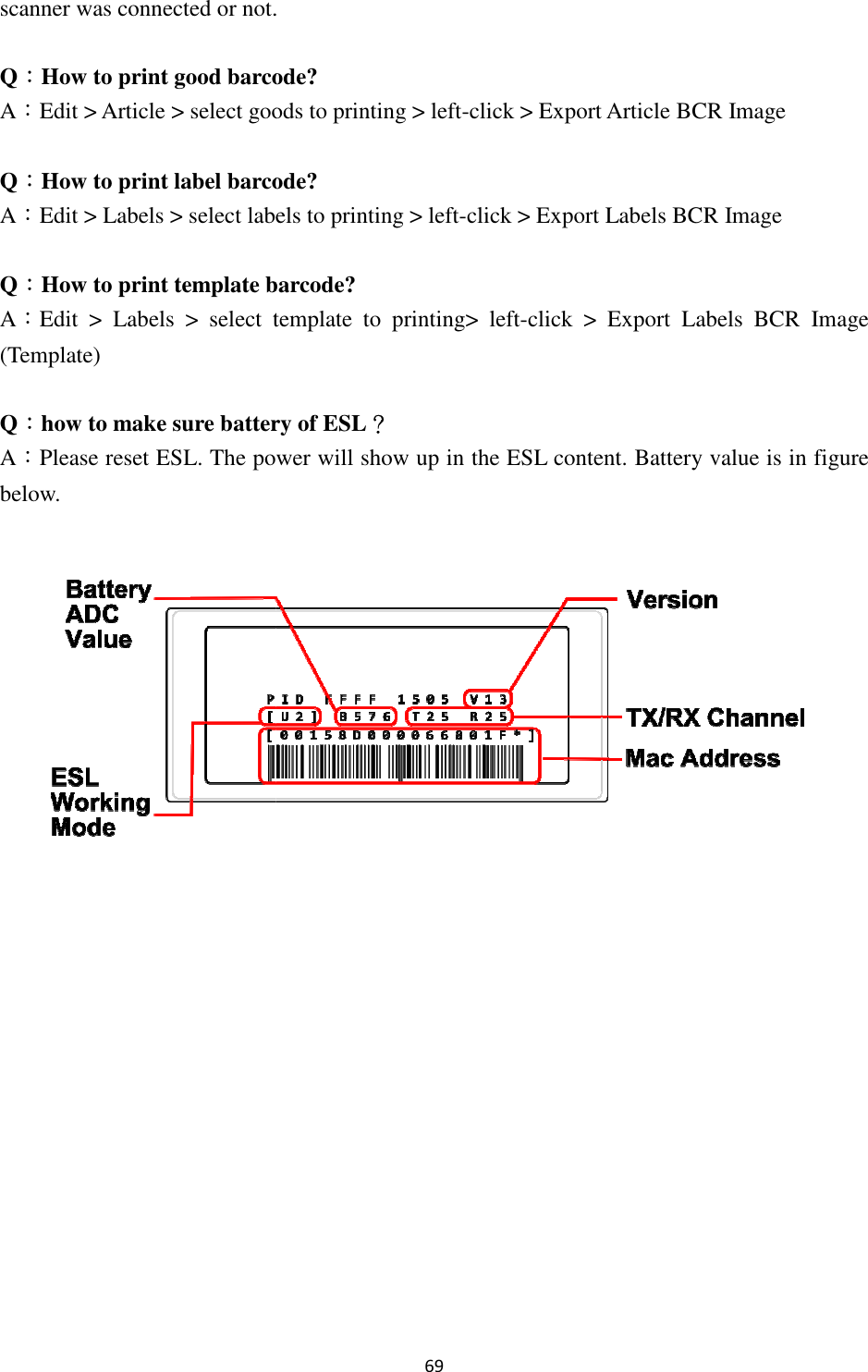 scanner was connected or not.Q：How to print good barcode?A：Edit &gt; Article &gt; select goods to printing Q：How to print label barcode?A：Edit &gt; Labels &gt; select labels to printing Q：How to print template barcoA：Edit  &gt;  Labels  &gt;  select template  to  printing(Template)   Q：how to make sure battery of ESLA：Please reset ESL. The power will show up in the ESL content.below.          69 scanner was connected or not. How to print good barcode? goods to printing &gt; left-click &gt; Export Article BCR ImageHow to print label barcode? labels to printing &gt; left-click &gt; Export Labels BCR ImageHow to print template barcode? template  to  printing&gt;  left-click &gt;  Export  Labels  BCR  Image how to make sure battery of ESL？ reset ESL. The power will show up in the ESL content. Battery value  BCR Image &gt; Export Labels BCR Image &gt;  Export  Labels  BCR  Image Battery value is in figure  