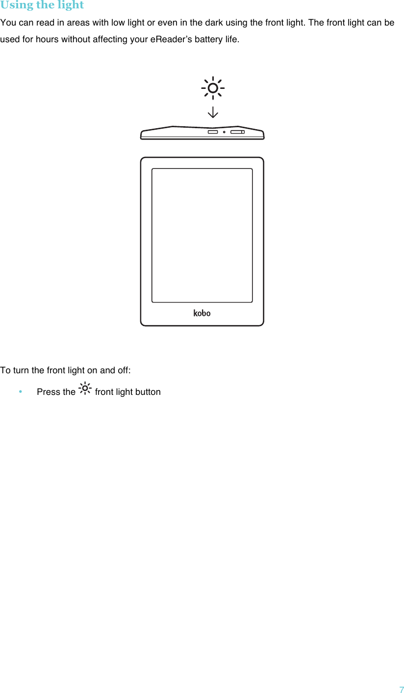 !7 Using the light You can read in areas with low light or even in the dark using the front light. The front light can be used for hours without affecting your eReaderʼs battery life.       To turn the front light on and off: • Press the   front light button   