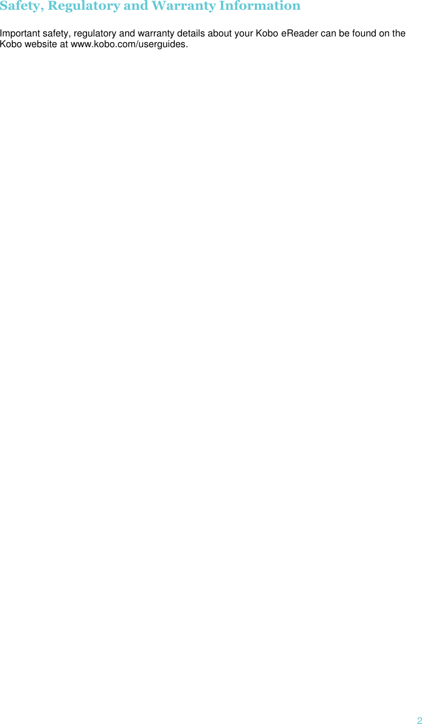  2 Safety, Regulatory and Warranty Information  Important safety, regulatory and warranty details about your Kobo eReader can be found on the Kobo website at www.kobo.com/userguides.      