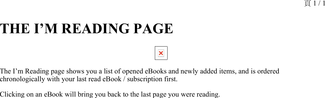 THE I’M READING PAGE The I’m Reading page shows you a list of opened eBooks and newly added items, and is ordered chronologically with your last read eBook / subscription first.Clicking on an eBook will bring you back to the last page you were reading.頁 1 / 1