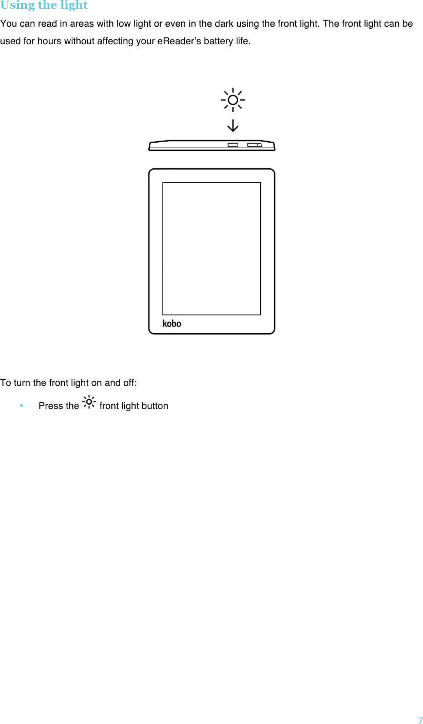 !7 Using the light You can read in areas with low light or even in the dark using the front light. The front light can be used for hours without affecting your eReaderʼs battery life.    To turn the front light on and off: • Press the   front light button   