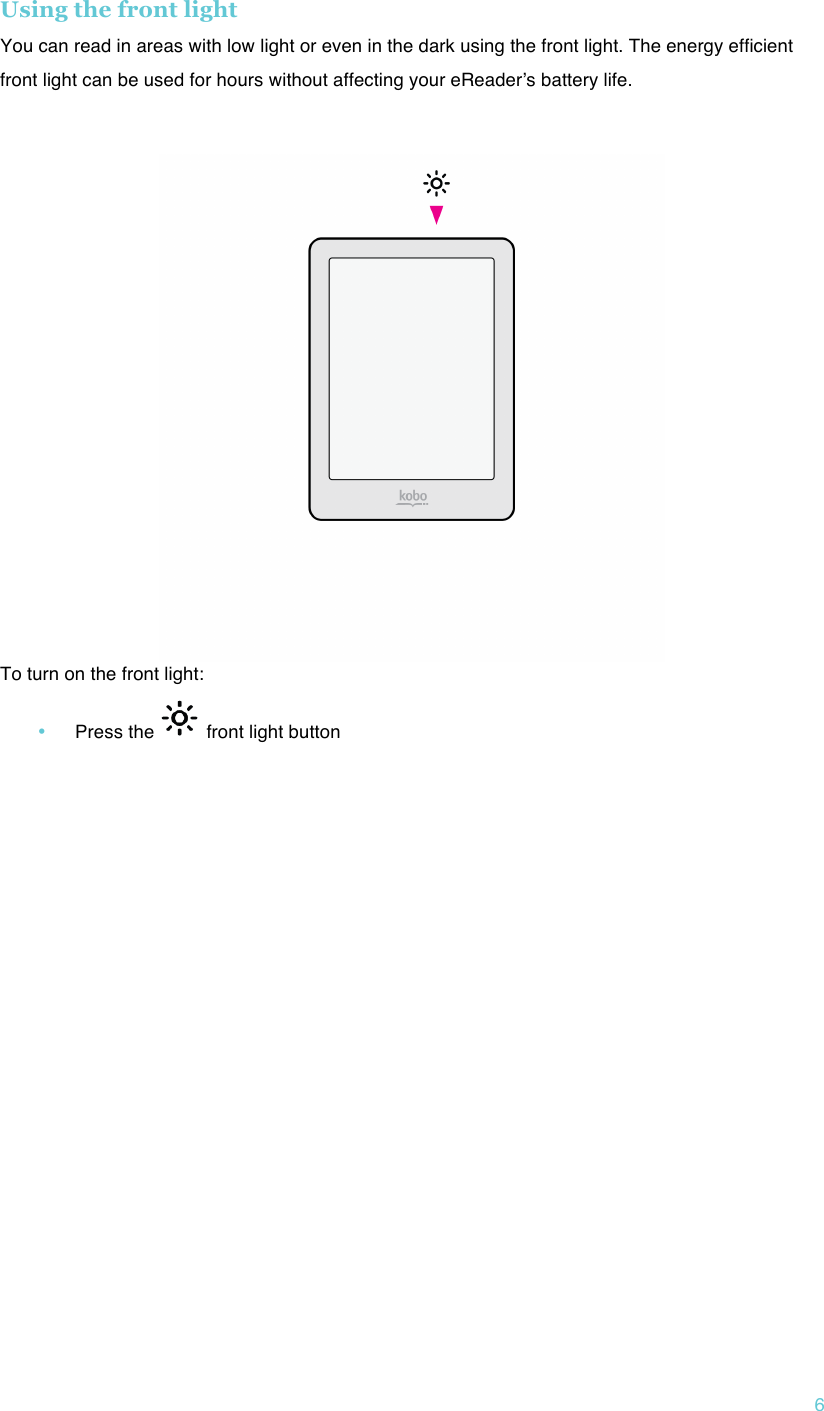 !6 Using the front light You can read in areas with low light or even in the dark using the front light. The energy efficient front light can be used for hours without affecting your eReaderʼs battery life.    To turn on the front light: • Press the   front light button   