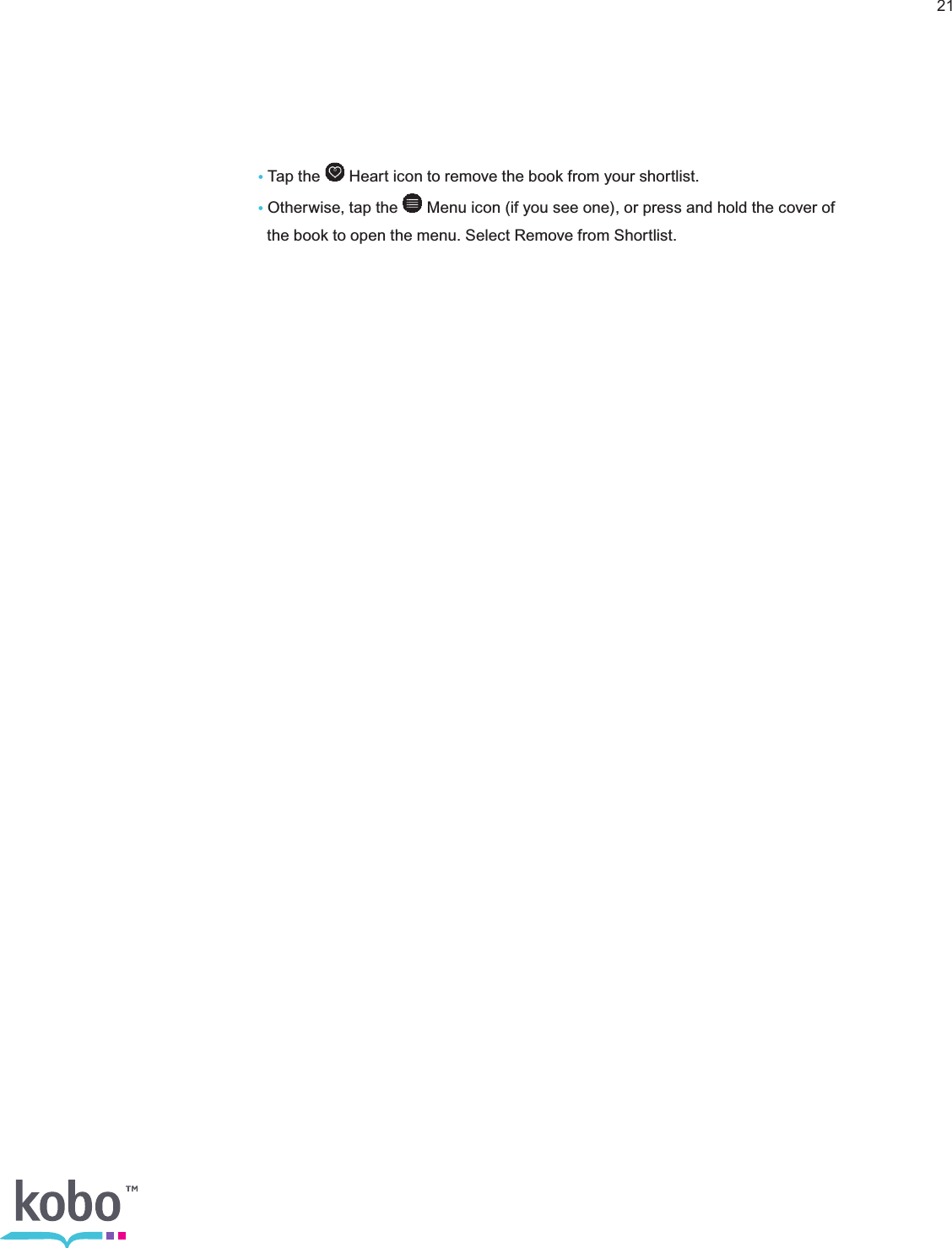 21   • Tap the   Heart icon to remove the book from your shortlist.    • Otherwise, tap the   Menu icon (if you see one), or press and hold the cover of        the book to open the menu. Select Remove from Shortlist.