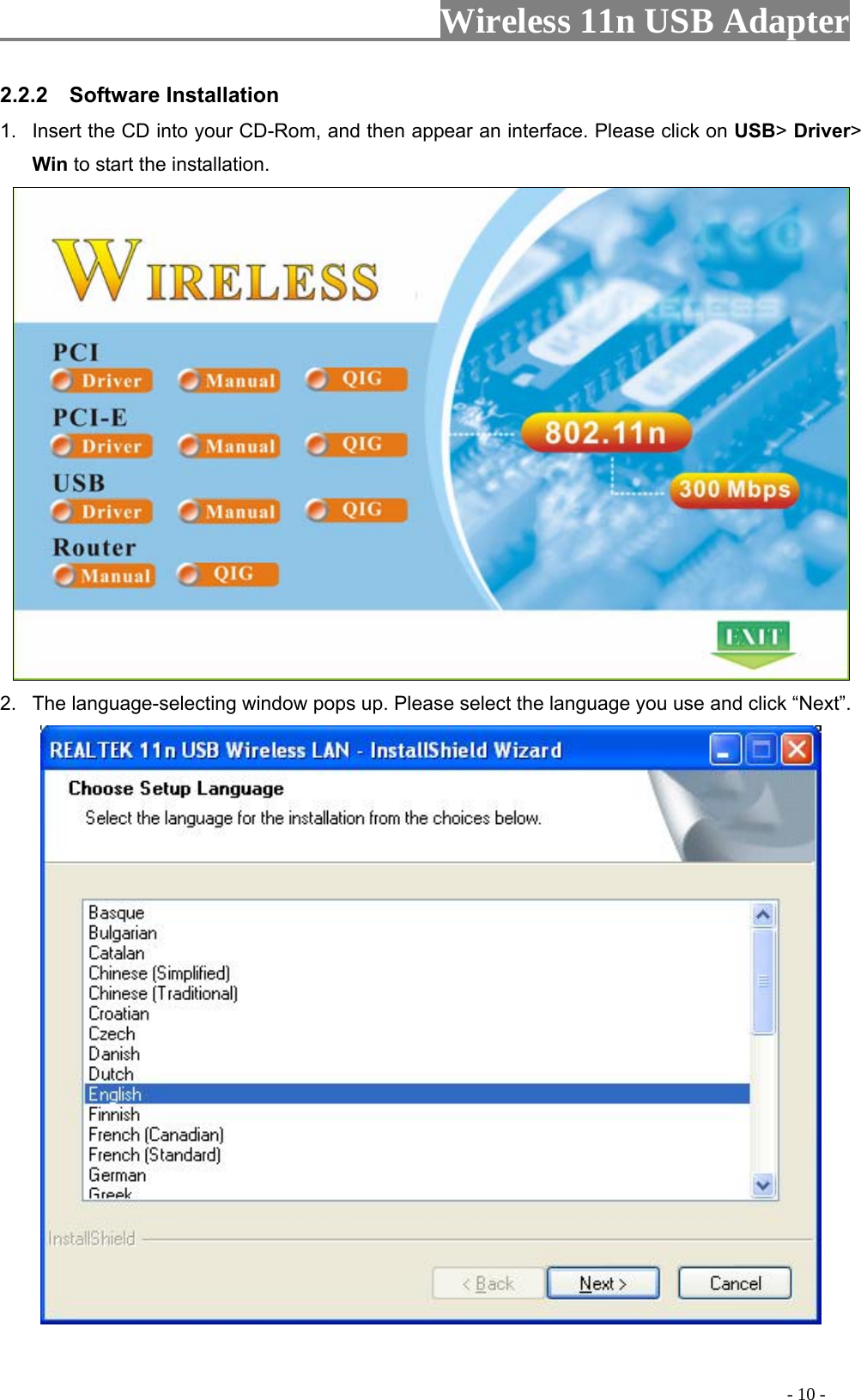                     Wireless 11n USB Adapter       2.2.2  Software Installation 1.  Insert the CD into your CD-Rom, and then appear an interface. Please click on USB&gt; Driver&gt; Win to start the installation.  2.  The language-selecting window pops up. Please select the language you use and click “Next”.                                                                                            - 10 - 