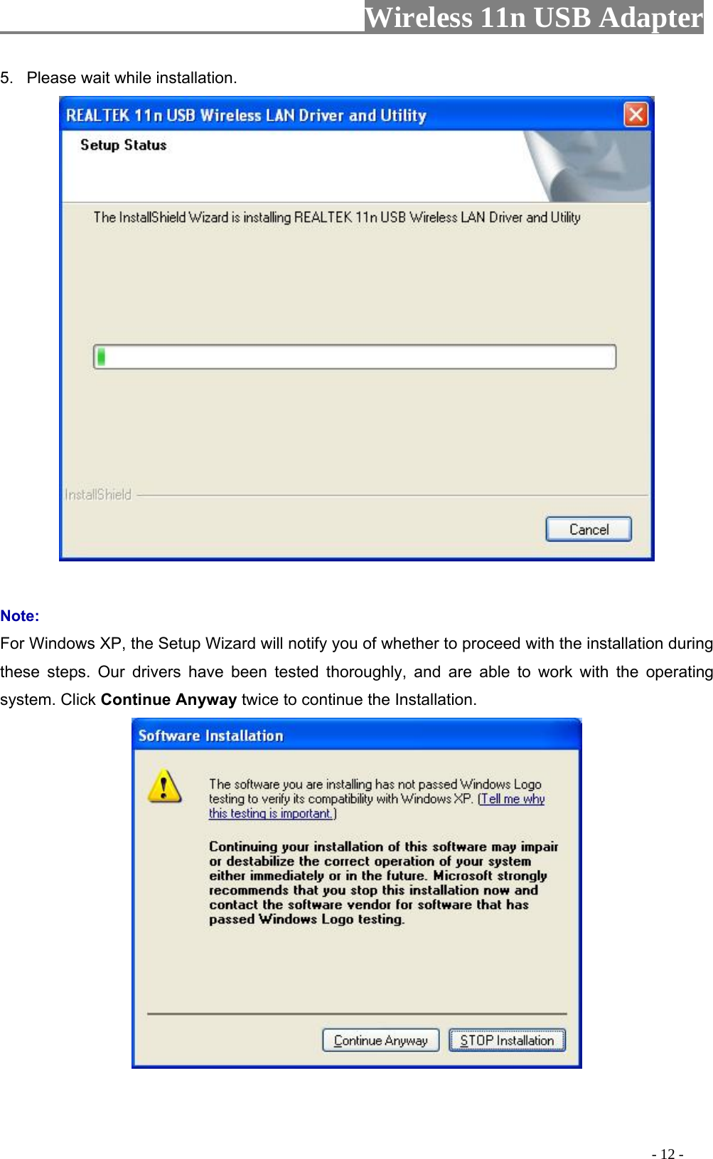                     Wireless 11n USB Adapter       5.  Please wait while installation.   Note: For Windows XP, the Setup Wizard will notify you of whether to proceed with the installation during these steps. Our drivers have been tested thoroughly, and are able to work with the operating system. Click Continue Anyway twice to continue the Installation.                                                                                           - 12 - 