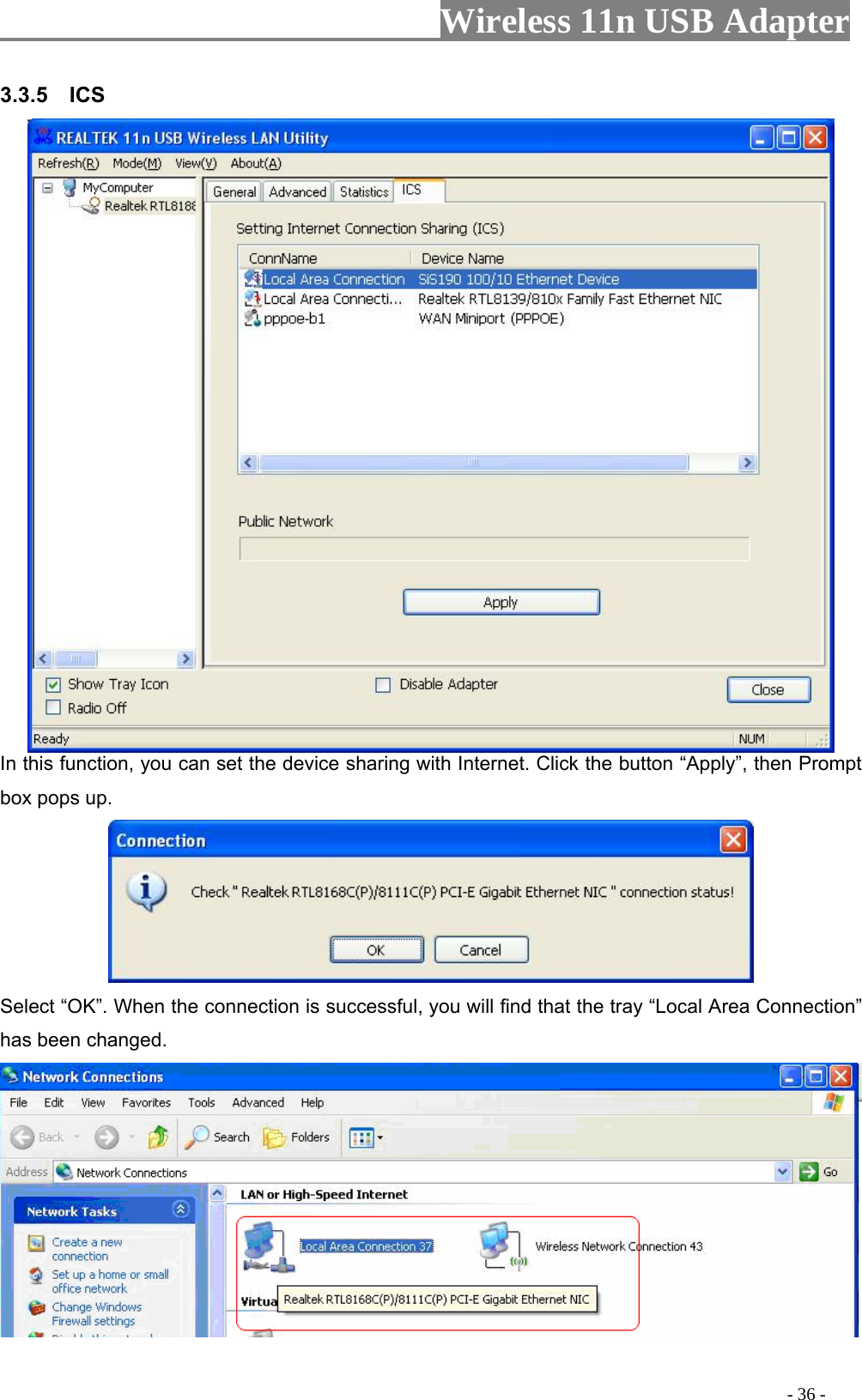                     Wireless 11n USB Adapter       3.3.5  ICS  In this function, you can set the device sharing with Internet. Click the button “Apply”, then Prompt box pops up.  Select “OK”. When the connection is successful, you will find that the tray “Local Area Connection” has been changed.                                                                                          - 36 - 