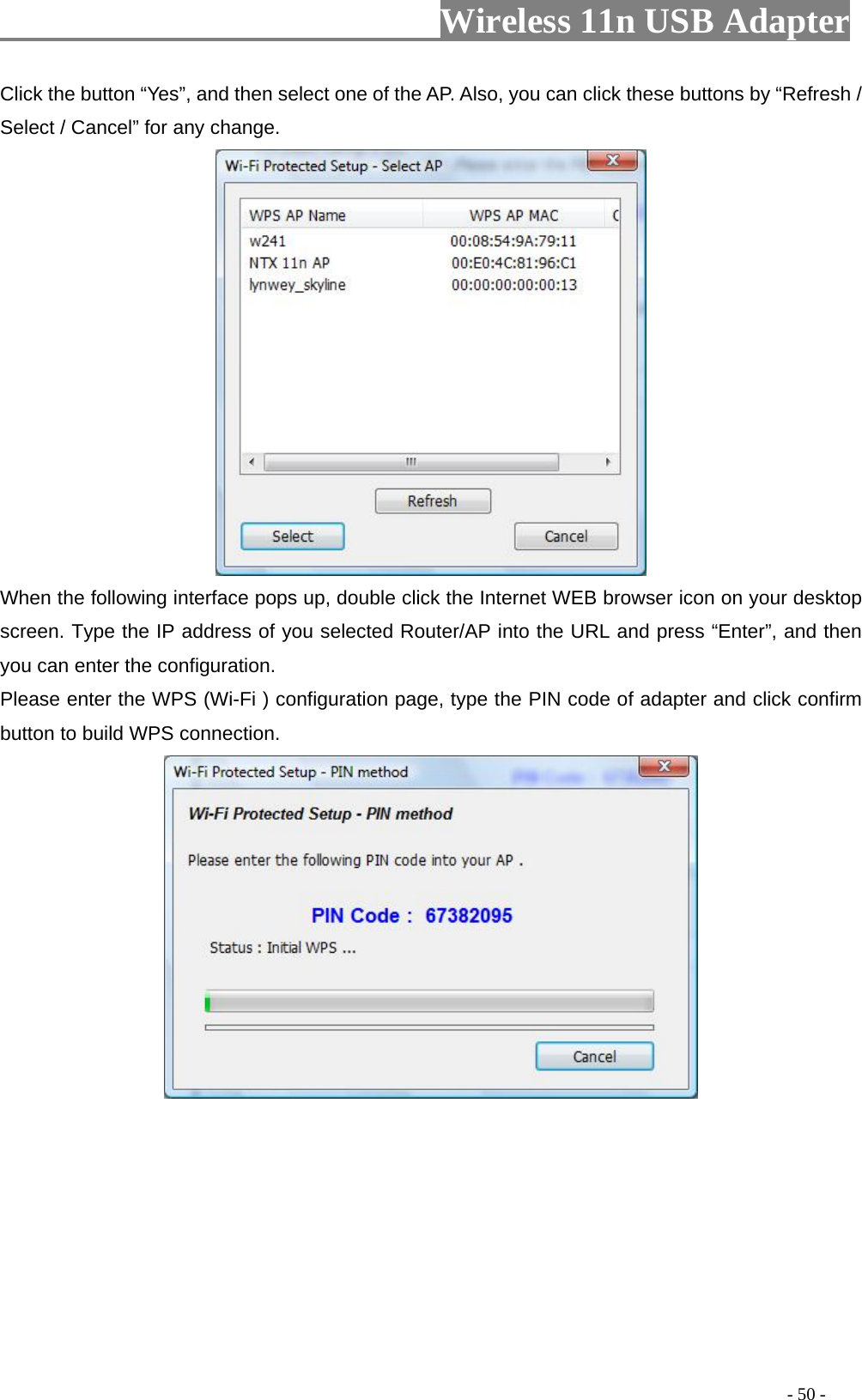                         Wireless 11n USB Adapter                                                                                          - 50 - Click the button “Yes”, and then select one of the AP. Also, you can click these buttons by “Refresh / Select / Cancel” for any change.  When the following interface pops up, double click the Internet WEB browser icon on your desktop screen. Type the IP address of you selected Router/AP into the URL and press “Enter”, and then you can enter the configuration. Please enter the WPS (Wi-Fi ) configuration page, type the PIN code of adapter and click confirm button to build WPS connection.  