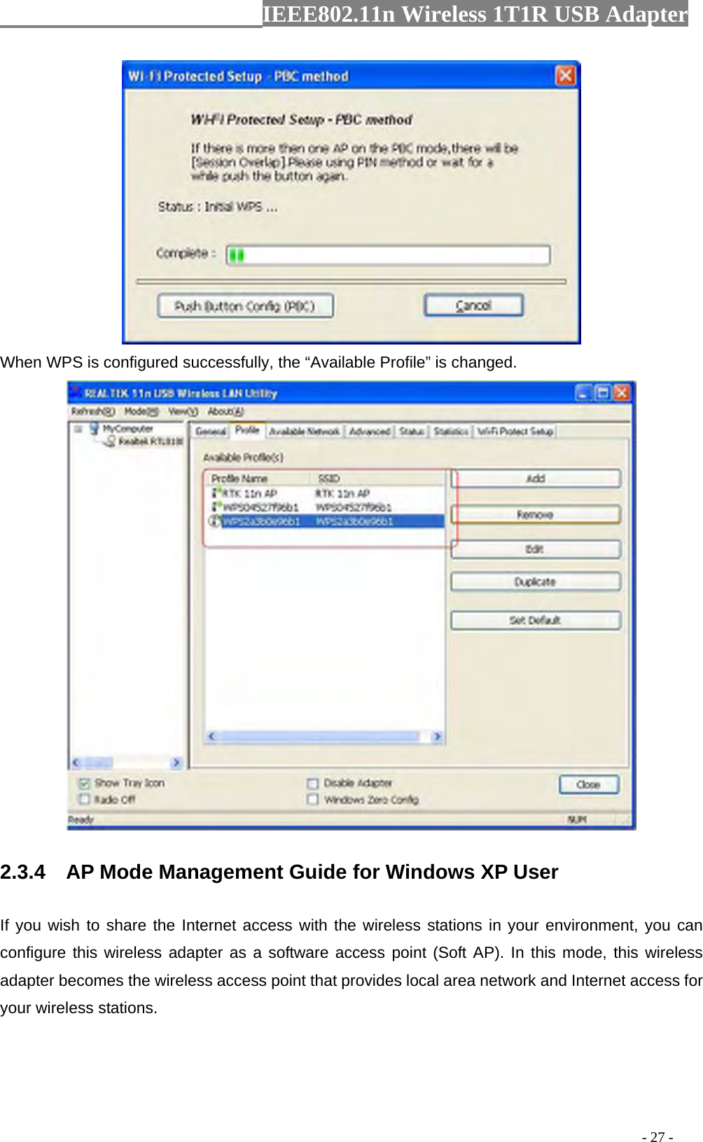                  IEEE802.11n Wireless 1T1R USB Adapter                                                                                          - 27 -  When WPS is configured successfully, the “Available Profile” is changed.  2.3.4    AP Mode Management Guide for Windows XP User If you wish to share the Internet access with the wireless stations in your environment, you can configure this wireless adapter as a software access point (Soft AP). In this mode, this wireless adapter becomes the wireless access point that provides local area network and Internet access for your wireless stations.   