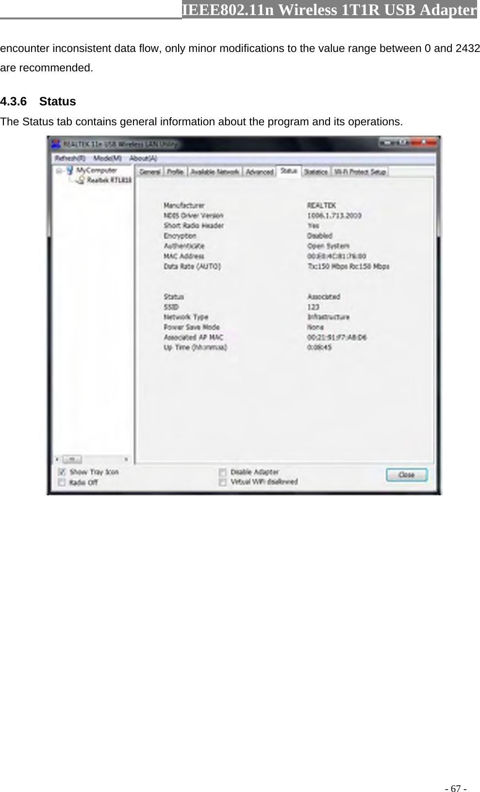                  IEEE802.11n Wireless 1T1R USB Adapter                                                                                          - 67 - encounter inconsistent data flow, only minor modifications to the value range between 0 and 2432 are recommended. 4.3.6  Status The Status tab contains general information about the program and its operations.  